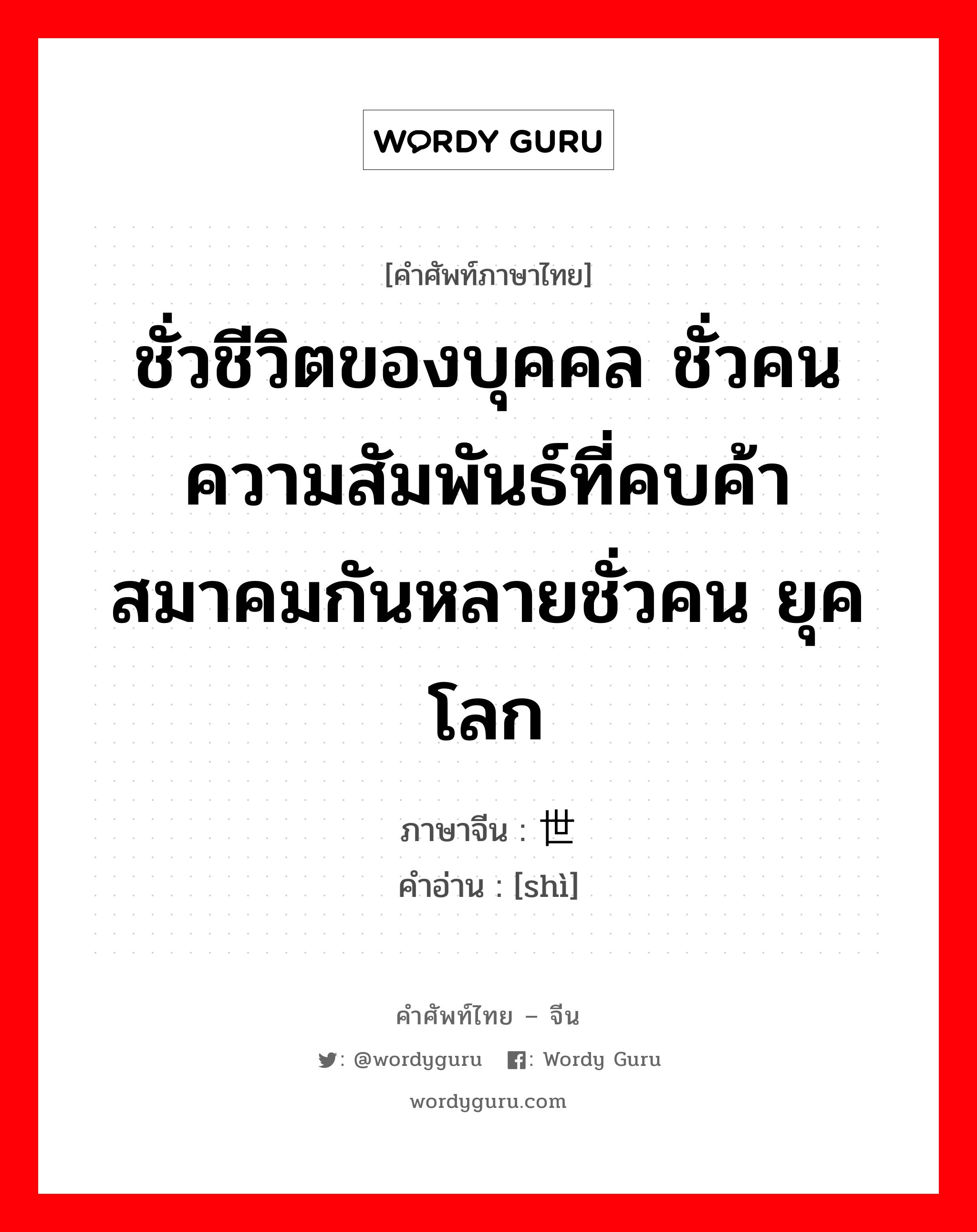 ชั่วชีวิตของบุคคล ชั่วคน ความสัมพันธ์ที่คบค้าสมาคมกันหลายชั่วคน ยุค โลก ภาษาจีนคืออะไร, คำศัพท์ภาษาไทย - จีน ชั่วชีวิตของบุคคล ชั่วคน ความสัมพันธ์ที่คบค้าสมาคมกันหลายชั่วคน ยุค โลก ภาษาจีน 世 คำอ่าน [shì]