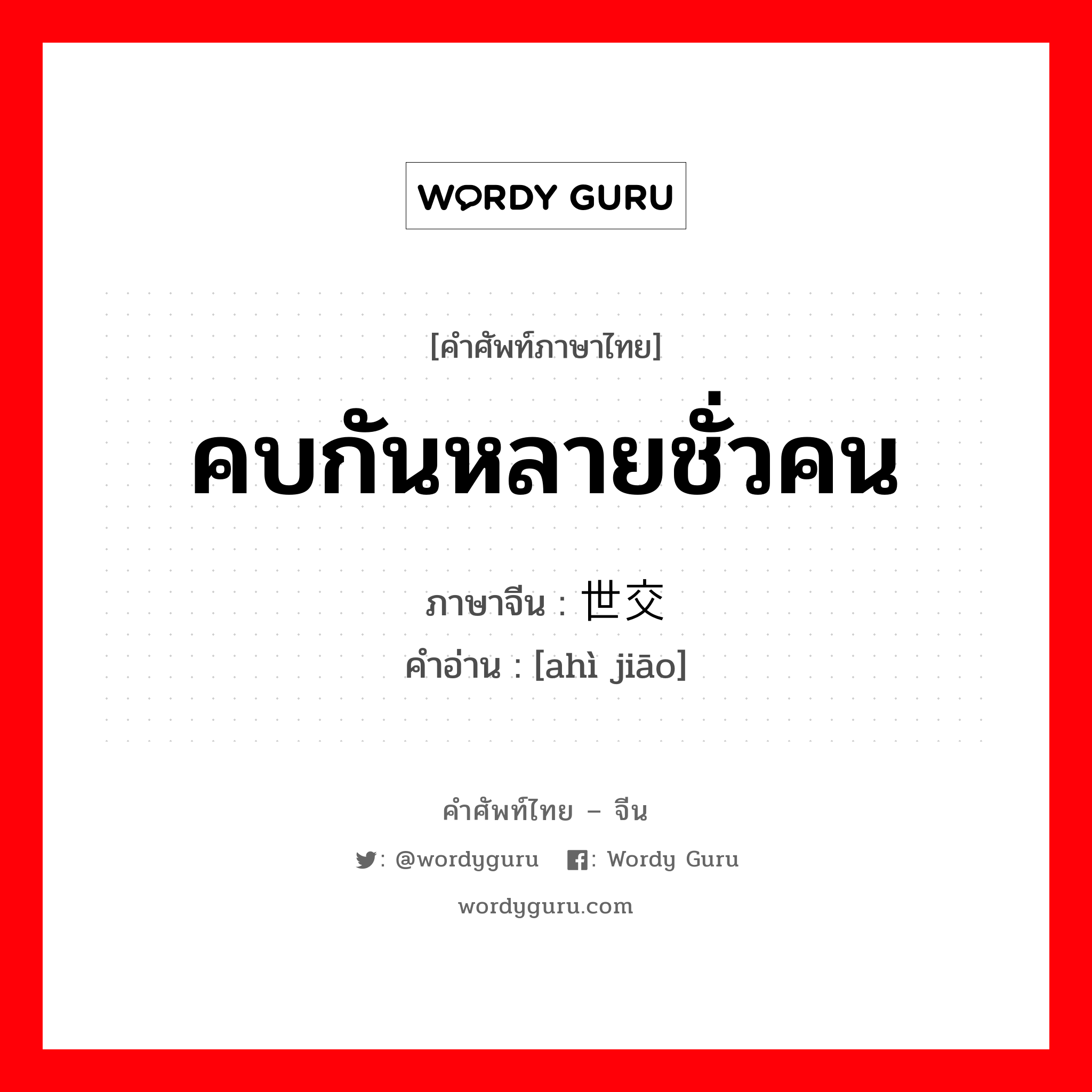 คบกันหลายชั่วคน ภาษาจีนคืออะไร, คำศัพท์ภาษาไทย - จีน คบกันหลายชั่วคน ภาษาจีน 世交 คำอ่าน [ahì jiāo]