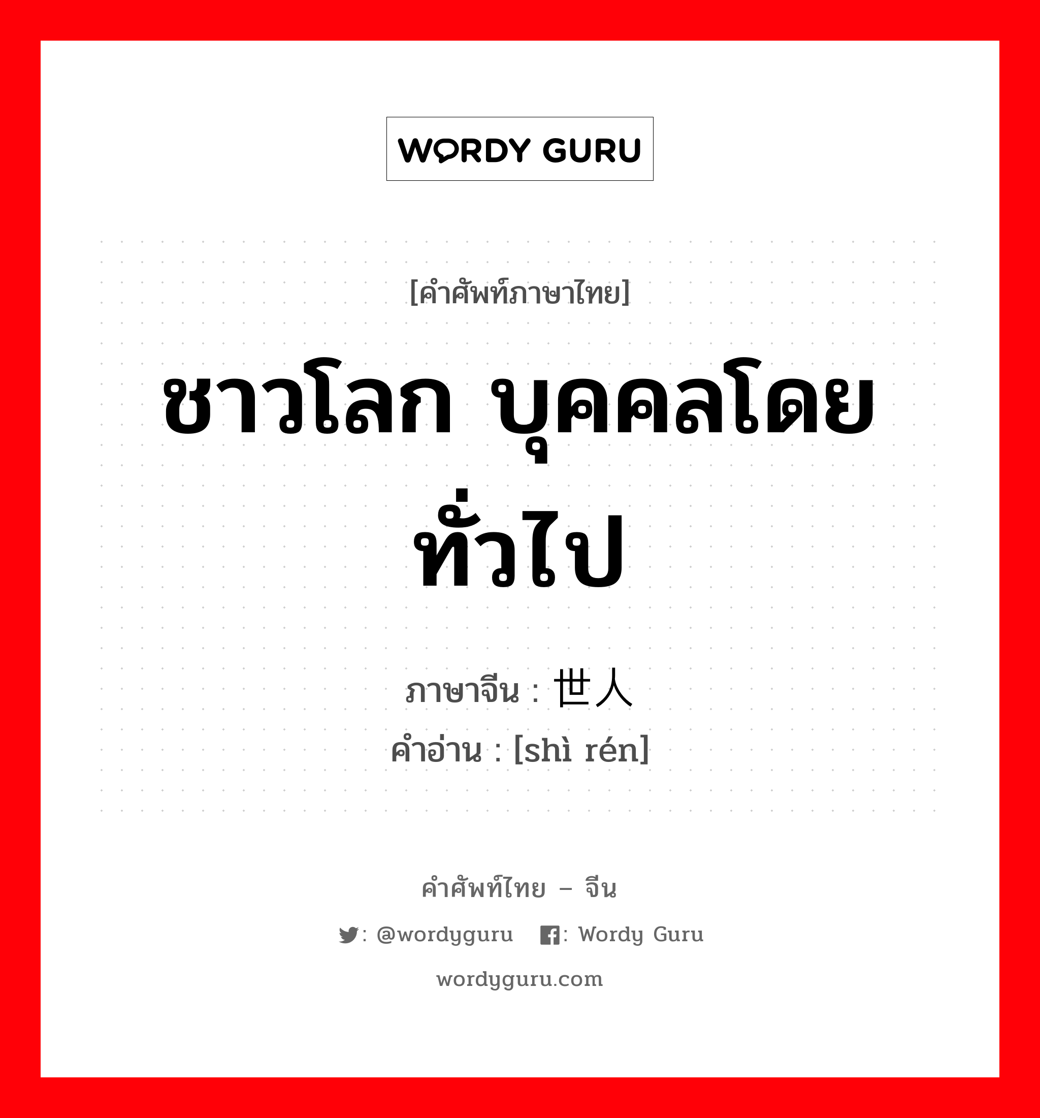 ชาวโลก บุคคลโดยทั่วไป ภาษาจีนคืออะไร, คำศัพท์ภาษาไทย - จีน ชาวโลก บุคคลโดยทั่วไป ภาษาจีน 世人 คำอ่าน [shì rén]