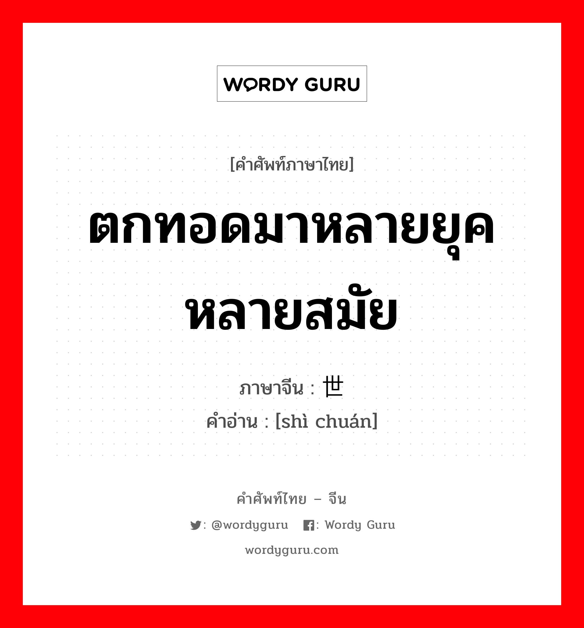 ตกทอดมาหลายยุคหลายสมัย ภาษาจีนคืออะไร, คำศัพท์ภาษาไทย - จีน ตกทอดมาหลายยุคหลายสมัย ภาษาจีน 世传 คำอ่าน [shì chuán]