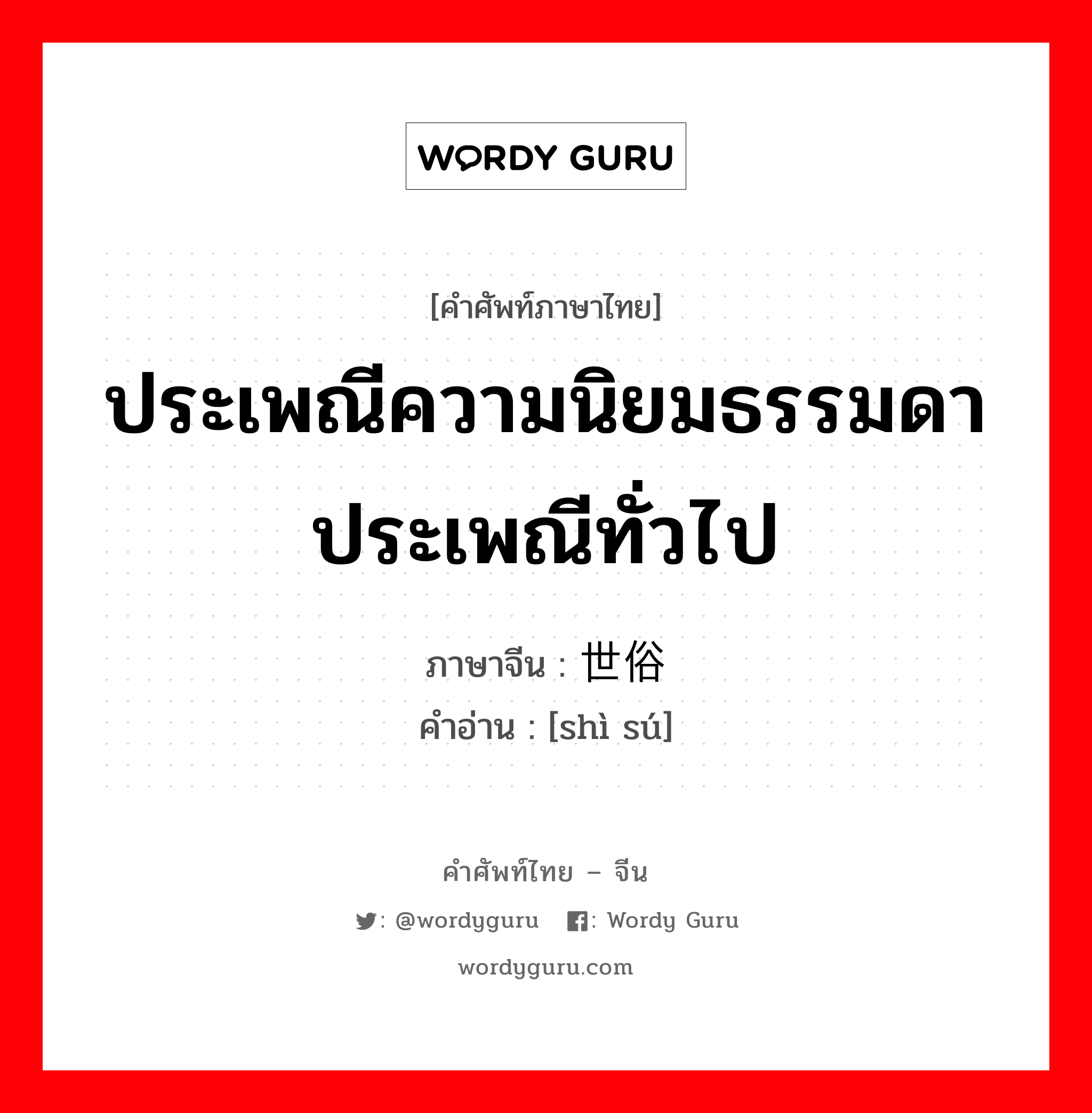 ประเพณีความนิยมธรรมดา ประเพณีทั่วไป ภาษาจีนคืออะไร, คำศัพท์ภาษาไทย - จีน ประเพณีความนิยมธรรมดา ประเพณีทั่วไป ภาษาจีน 世俗 คำอ่าน [shì sú]