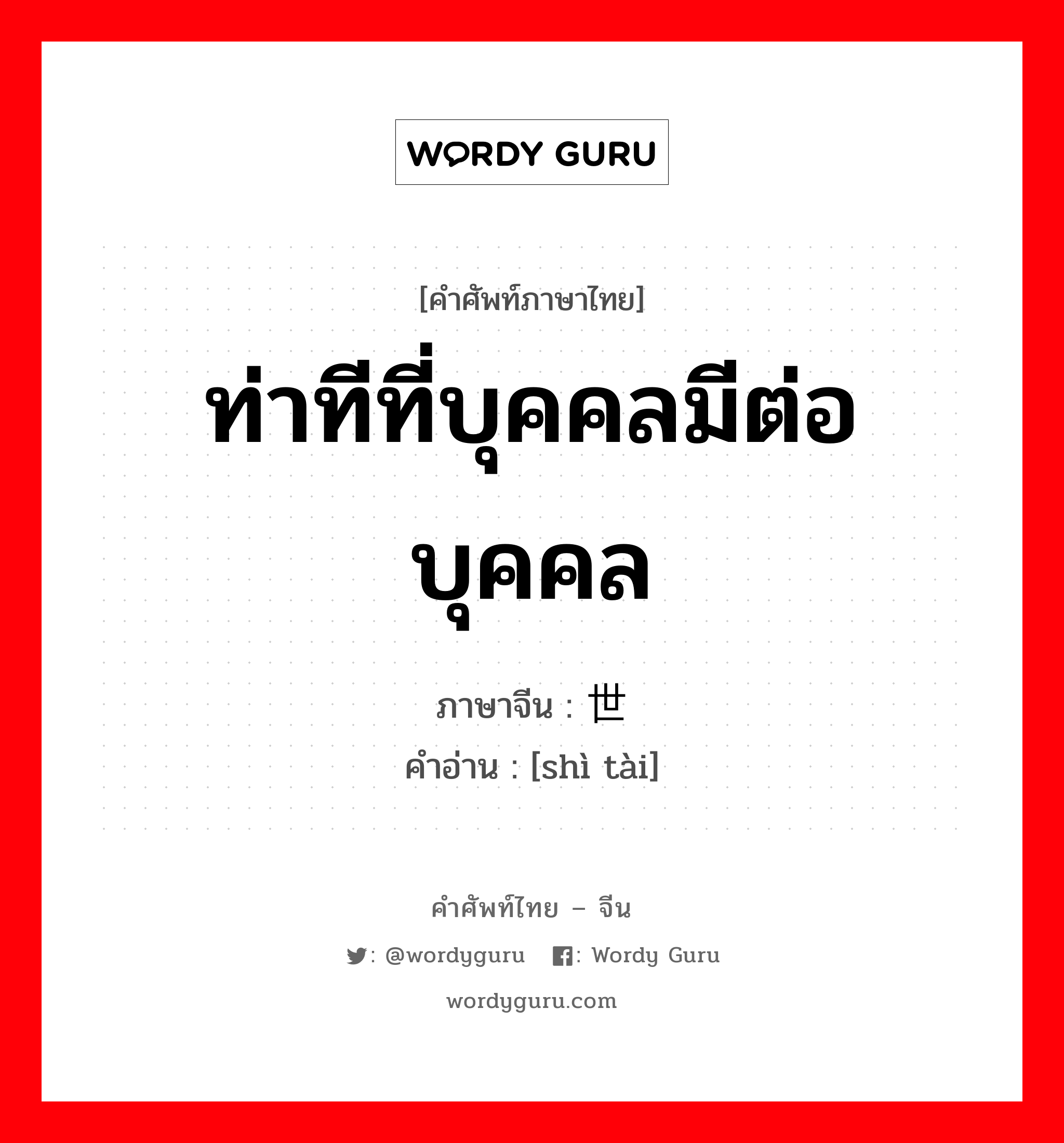 ท่าทีที่บุคคลมีต่อบุคคล ภาษาจีนคืออะไร, คำศัพท์ภาษาไทย - จีน ท่าทีที่บุคคลมีต่อบุคคล ภาษาจีน 世态 คำอ่าน [shì tài]