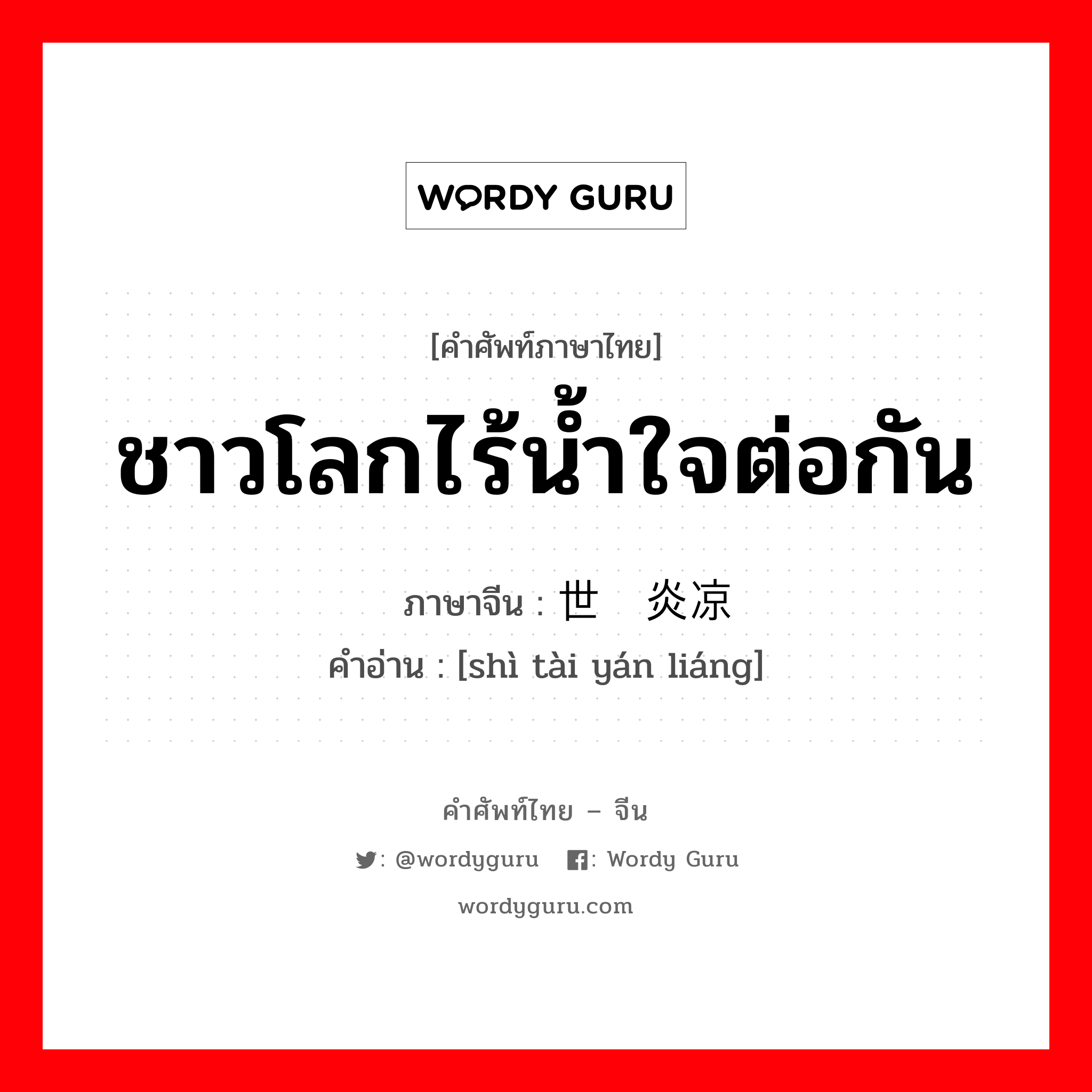 ชาวโลกไร้น้ำใจต่อกัน ภาษาจีนคืออะไร, คำศัพท์ภาษาไทย - จีน ชาวโลกไร้น้ำใจต่อกัน ภาษาจีน 世态炎凉 คำอ่าน [shì tài yán liáng]