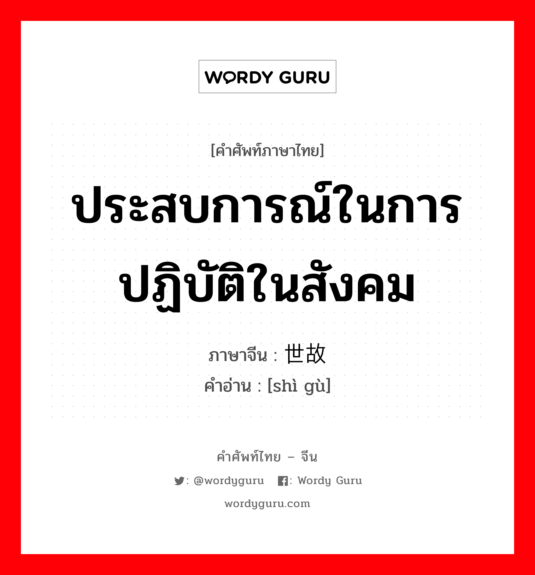 ประสบการณ์ในการปฏิบัติในสังคม ภาษาจีนคืออะไร, คำศัพท์ภาษาไทย - จีน ประสบการณ์ในการปฏิบัติในสังคม ภาษาจีน 世故 คำอ่าน [shì gù]