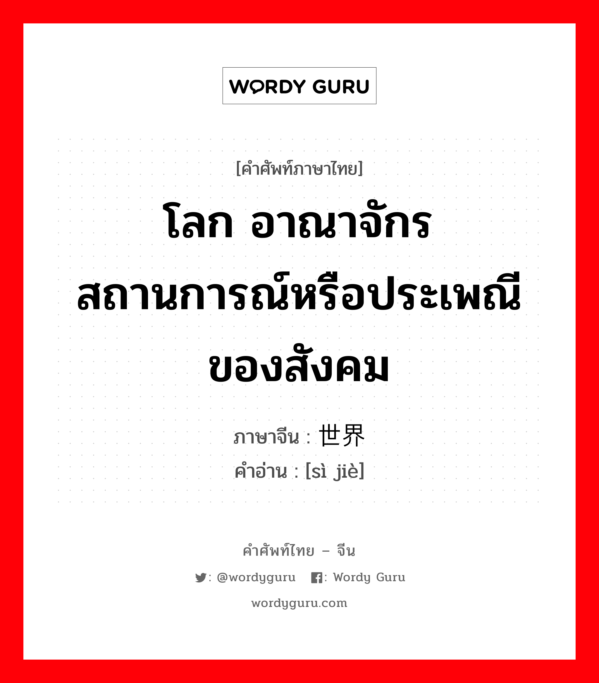 โลก อาณาจักร สถานการณ์หรือประเพณีของสังคม ภาษาจีนคืออะไร, คำศัพท์ภาษาไทย - จีน โลก อาณาจักร สถานการณ์หรือประเพณีของสังคม ภาษาจีน 世界 คำอ่าน [sì jiè]