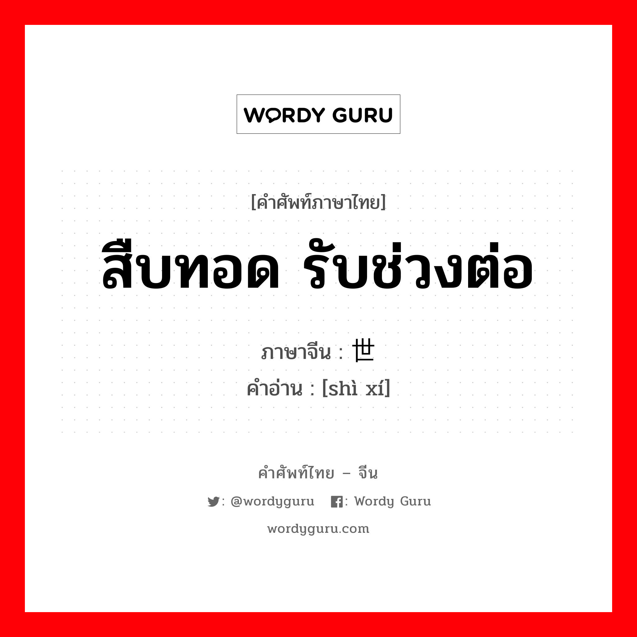 สืบทอด รับช่วงต่อ ภาษาจีนคืออะไร, คำศัพท์ภาษาไทย - จีน สืบทอด รับช่วงต่อ ภาษาจีน 世袭 คำอ่าน [shì xí]