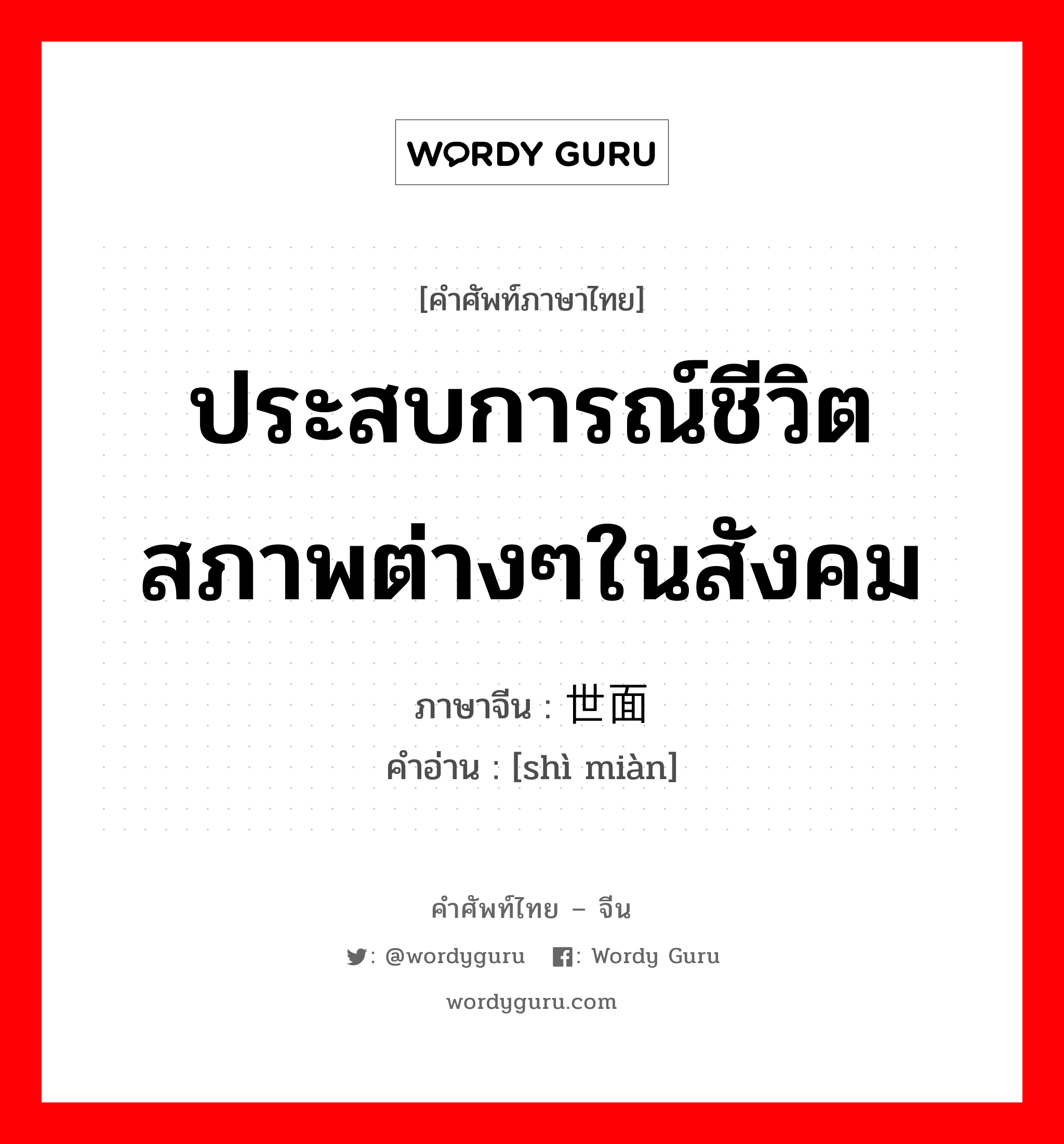 ประสบการณ์ชีวิต สภาพต่างๆในสังคม ภาษาจีนคืออะไร, คำศัพท์ภาษาไทย - จีน ประสบการณ์ชีวิต สภาพต่างๆในสังคม ภาษาจีน 世面 คำอ่าน [shì miàn]