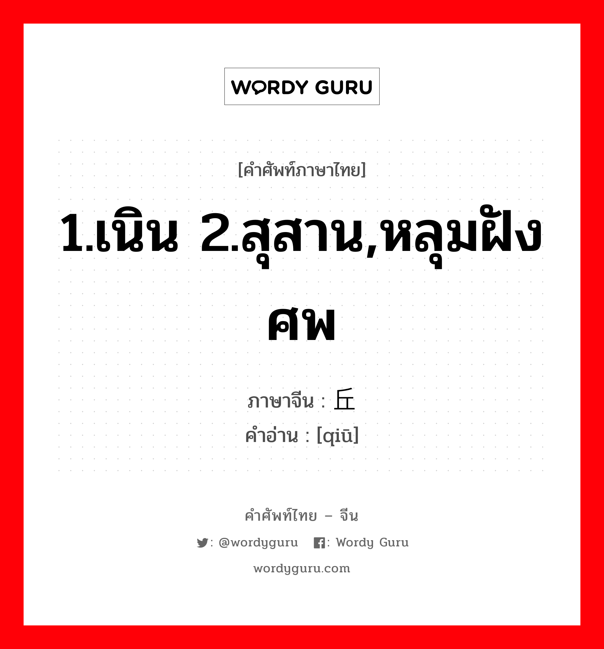 1.เนิน 2.สุสาน,หลุมฝังศพ ภาษาจีนคืออะไร, คำศัพท์ภาษาไทย - จีน 1.เนิน 2.สุสาน,หลุมฝังศพ ภาษาจีน 丘 คำอ่าน [qiū]