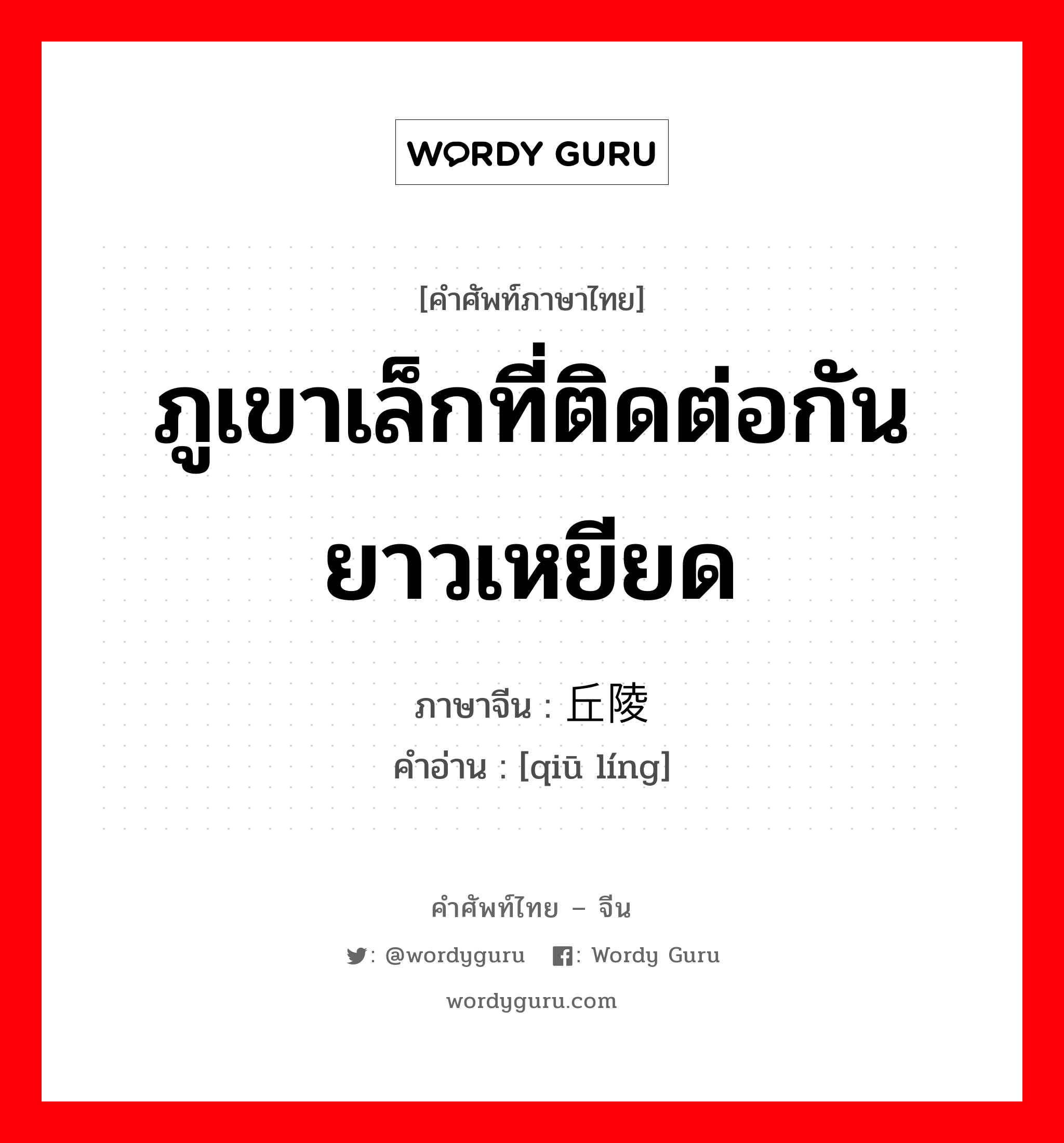 ภูเขาเล็กที่ติดต่อกันยาวเหยียด ภาษาจีนคืออะไร, คำศัพท์ภาษาไทย - จีน ภูเขาเล็กที่ติดต่อกันยาวเหยียด ภาษาจีน 丘陵 คำอ่าน [qiū líng]