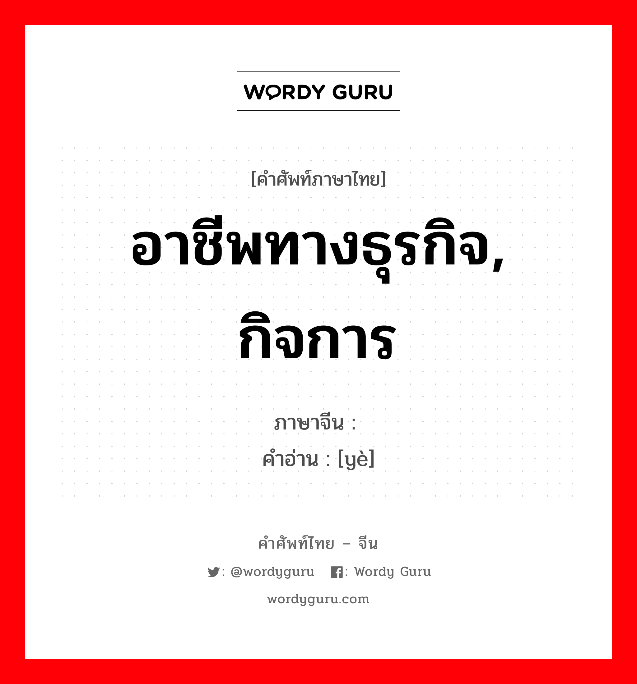 อาชีพทางธุรกิจ, กิจการ ภาษาจีนคืออะไร, คำศัพท์ภาษาไทย - จีน อาชีพทางธุรกิจ, กิจการ ภาษาจีน 业 คำอ่าน [yè]