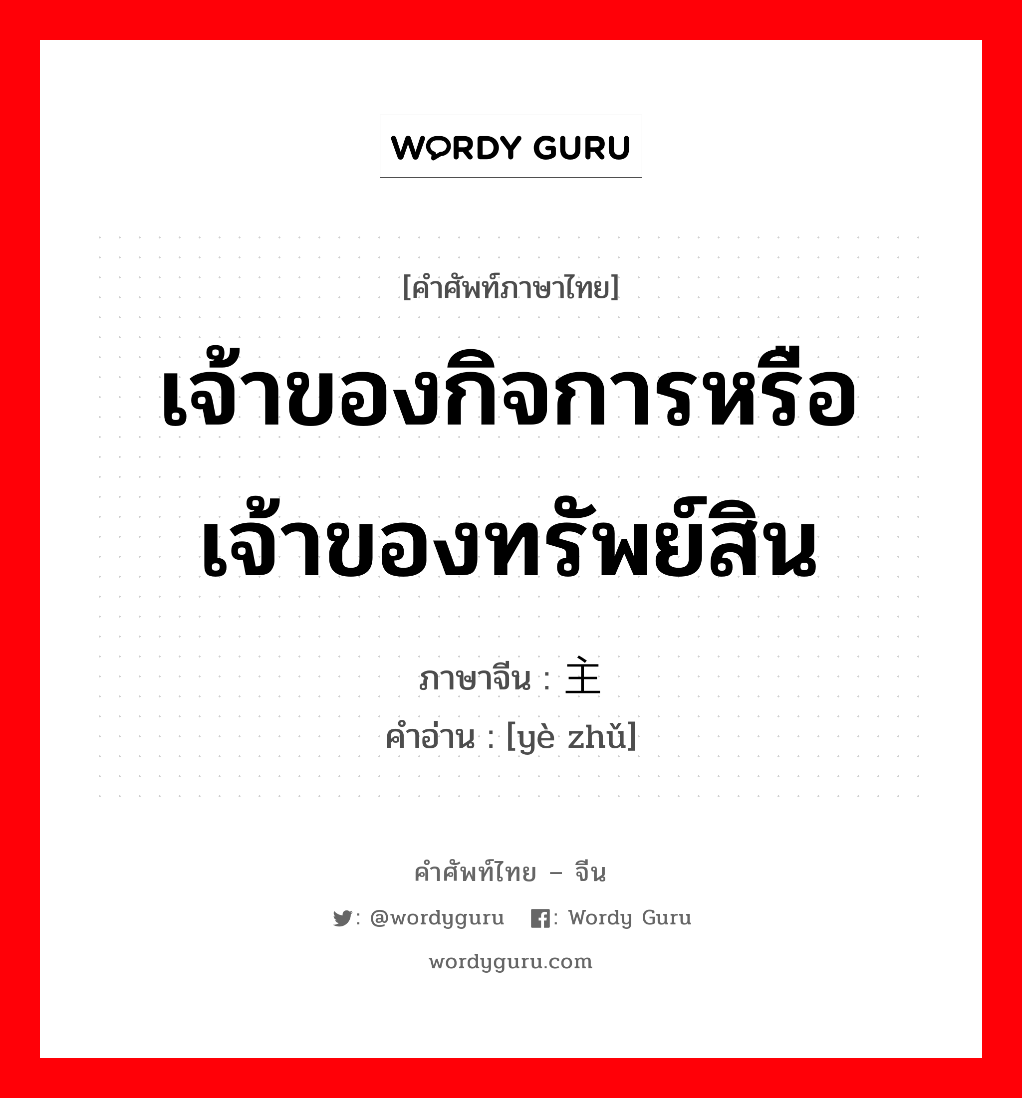 เจ้าของกิจการหรือเจ้าของทรัพย์สิน ภาษาจีนคืออะไร, คำศัพท์ภาษาไทย - จีน เจ้าของกิจการหรือเจ้าของทรัพย์สิน ภาษาจีน 业主 คำอ่าน [yè zhǔ]