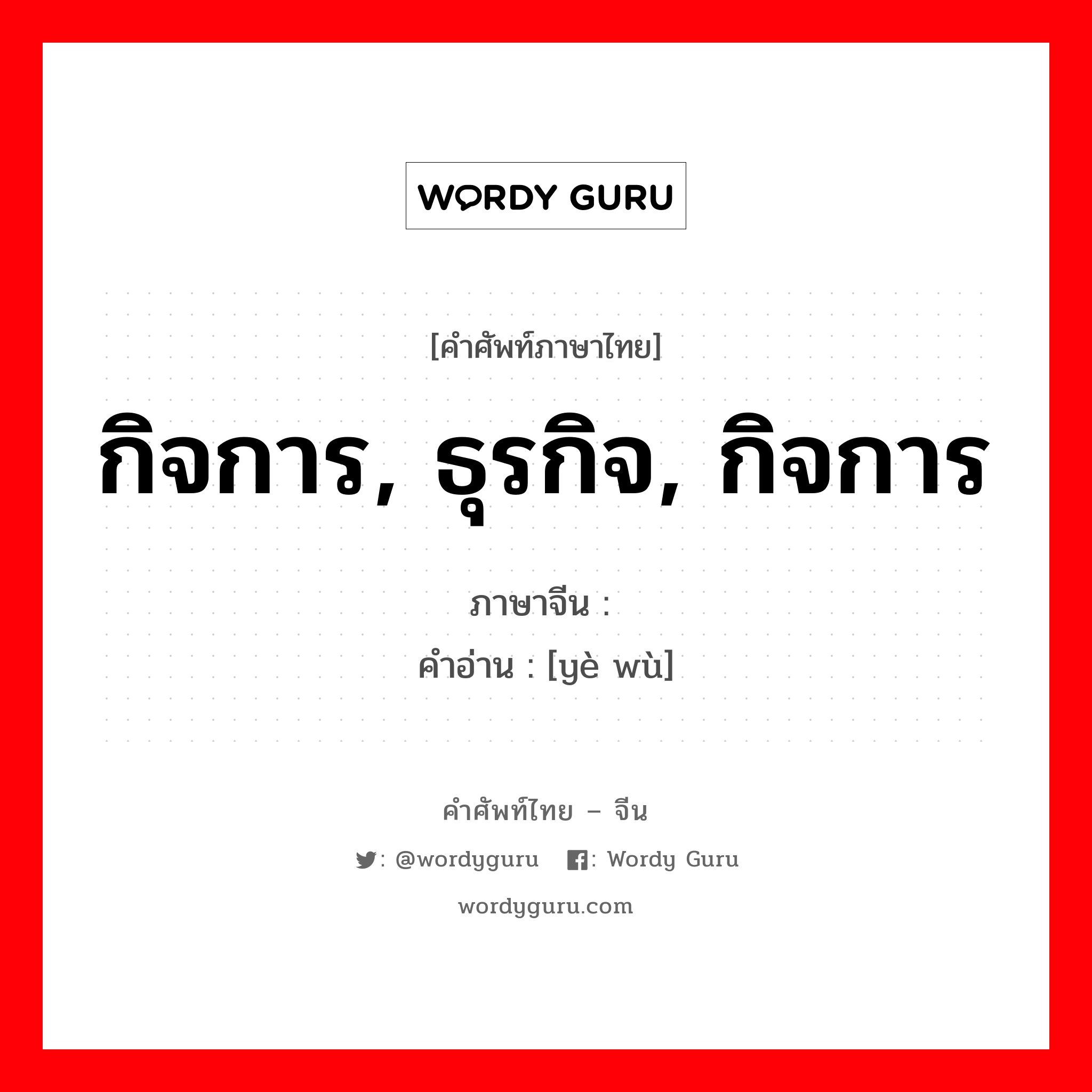 กิจการ, ธุรกิจ, กิจการ ภาษาจีนคืออะไร, คำศัพท์ภาษาไทย - จีน กิจการ, ธุรกิจ, กิจการ ภาษาจีน 业务 คำอ่าน [yè wù]