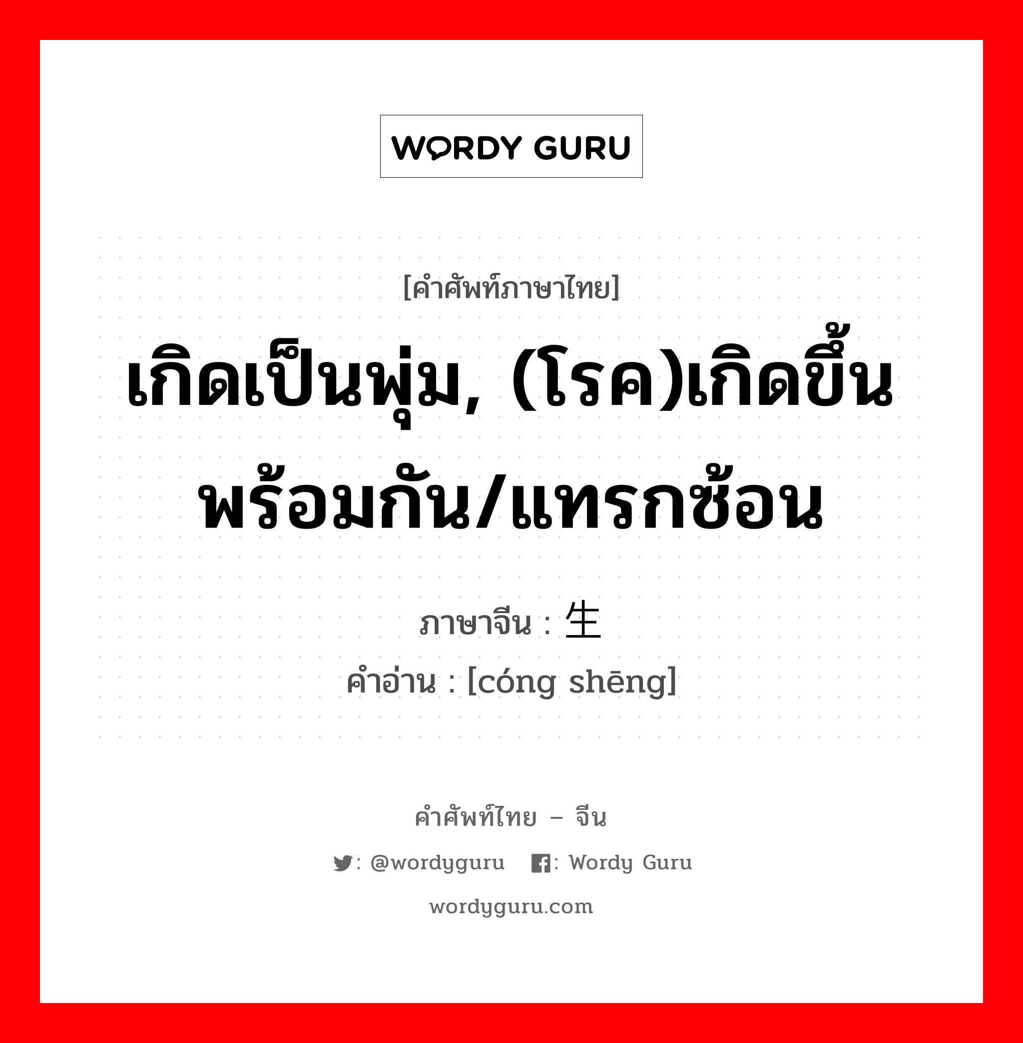 เกิดเป็นพุ่ม, (โรค)เกิดขึ้นพร้อมกัน/แทรกซ้อน ภาษาจีนคืออะไร, คำศัพท์ภาษาไทย - จีน เกิดเป็นพุ่ม, (โรค)เกิดขึ้นพร้อมกัน/แทรกซ้อน ภาษาจีน 丛生 คำอ่าน [cóng shēng]