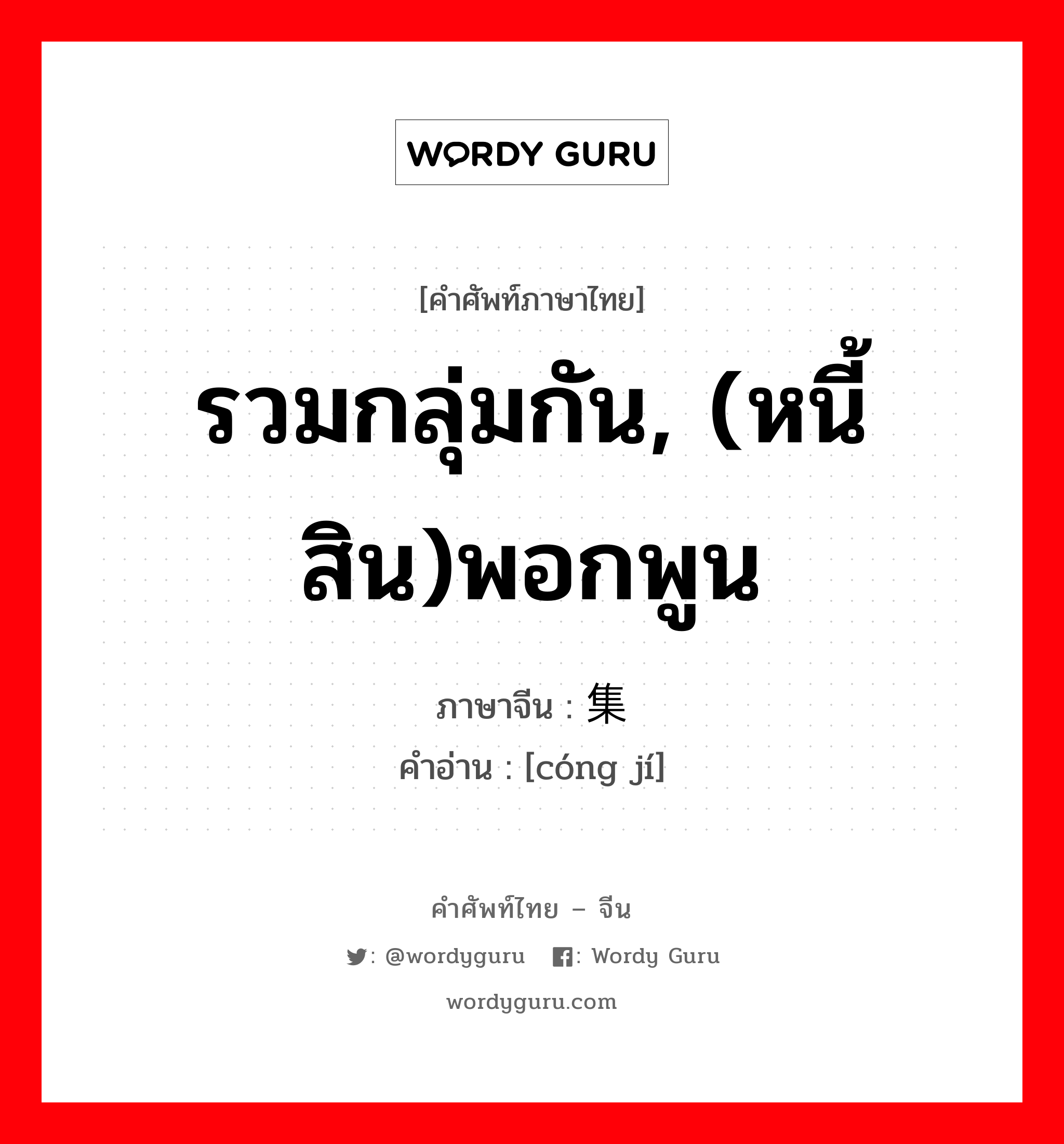 รวมกลุ่มกัน, (หนี้สิน)พอกพูน ภาษาจีนคืออะไร, คำศัพท์ภาษาไทย - จีน รวมกลุ่มกัน, (หนี้สิน)พอกพูน ภาษาจีน 丛集 คำอ่าน [cóng jí]