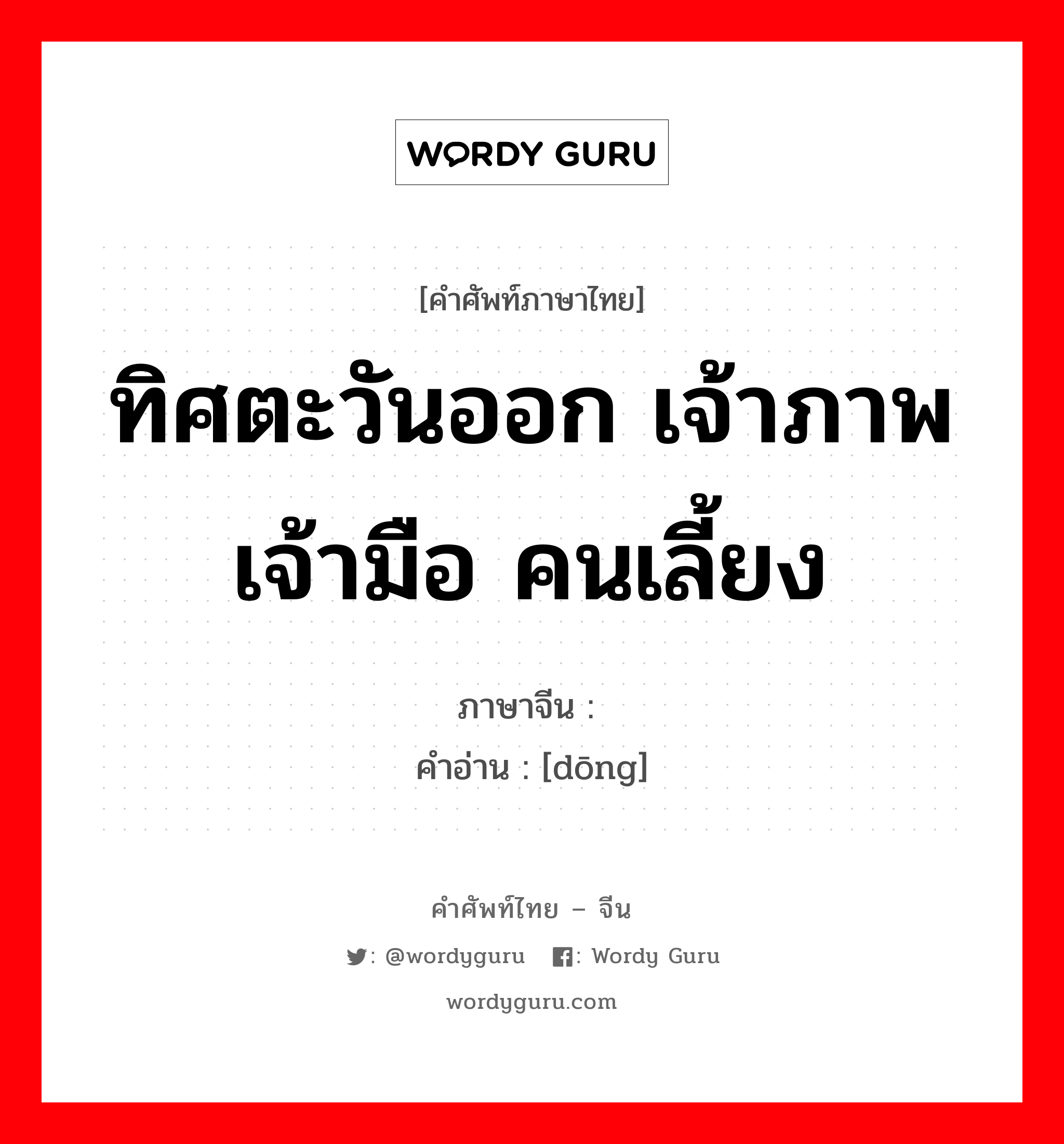 ทิศตะวันออก เจ้าภาพ เจ้ามือ คนเลี้ยง ภาษาจีนคืออะไร, คำศัพท์ภาษาไทย - จีน ทิศตะวันออก เจ้าภาพ เจ้ามือ คนเลี้ยง ภาษาจีน 东 คำอ่าน [dōng]