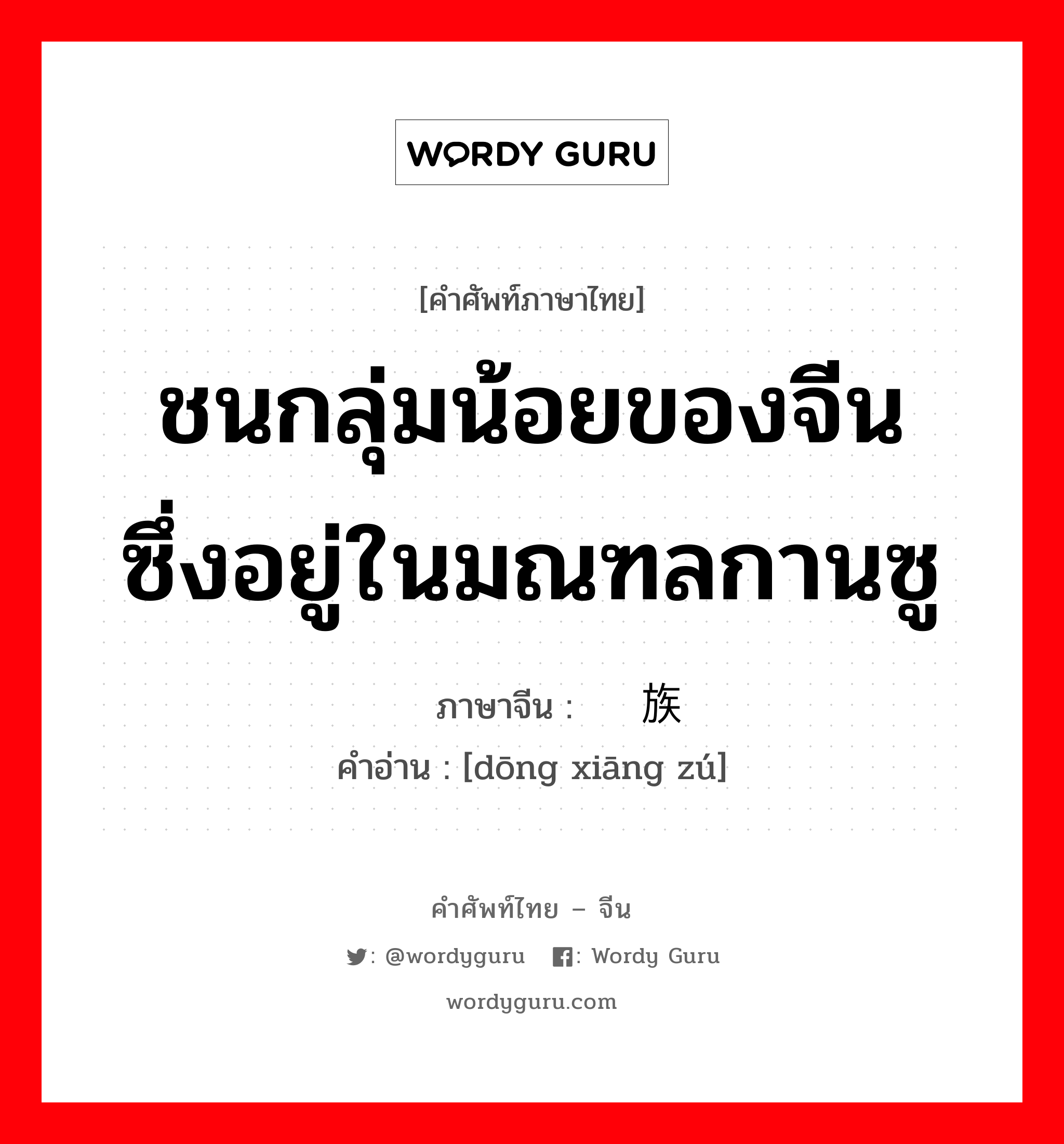 ชนกลุ่มน้อยของจีน ซึ่งอยู่ในมณฑลกานซู ภาษาจีนคืออะไร, คำศัพท์ภาษาไทย - จีน ชนกลุ่มน้อยของจีน ซึ่งอยู่ในมณฑลกานซู ภาษาจีน 东乡族 คำอ่าน [dōng xiāng zú]