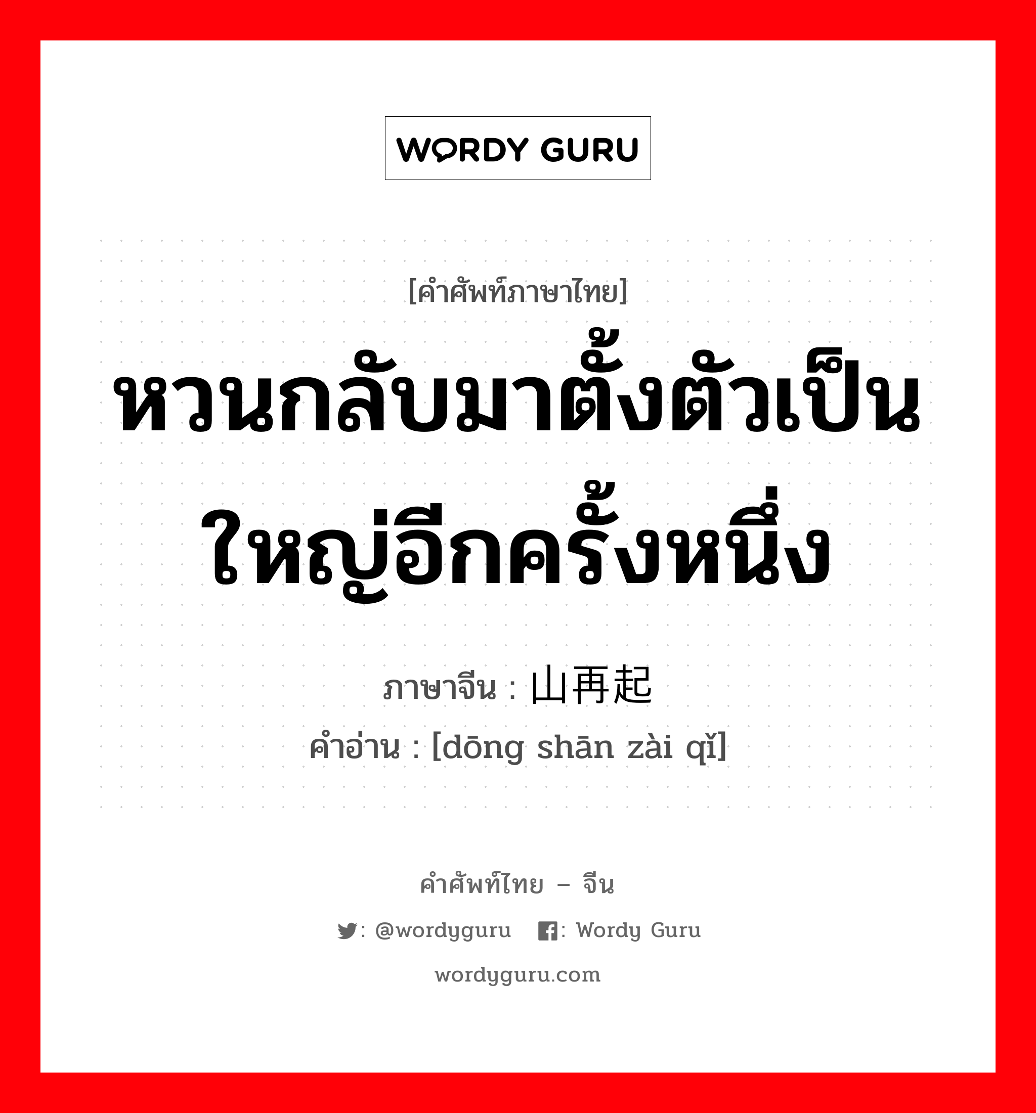 หวนกลับมาตั้งตัวเป็นใหญ่อีกครั้งหนึ่ง ภาษาจีนคืออะไร, คำศัพท์ภาษาไทย - จีน หวนกลับมาตั้งตัวเป็นใหญ่อีกครั้งหนึ่ง ภาษาจีน 东山再起 คำอ่าน [dōng shān zài qǐ]