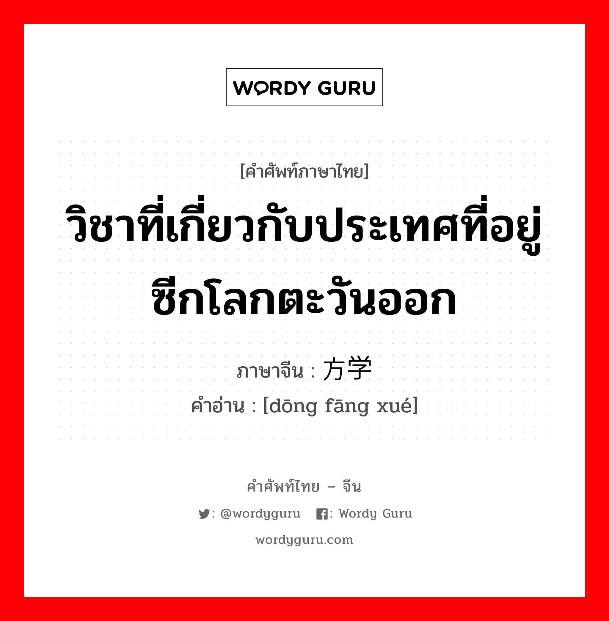 วิชาที่เกี่ยวกับประเทศที่อยู่ซีกโลกตะวันออก ภาษาจีนคืออะไร, คำศัพท์ภาษาไทย - จีน วิชาที่เกี่ยวกับประเทศที่อยู่ซีกโลกตะวันออก ภาษาจีน 东方学 คำอ่าน [dōng fāng xué]