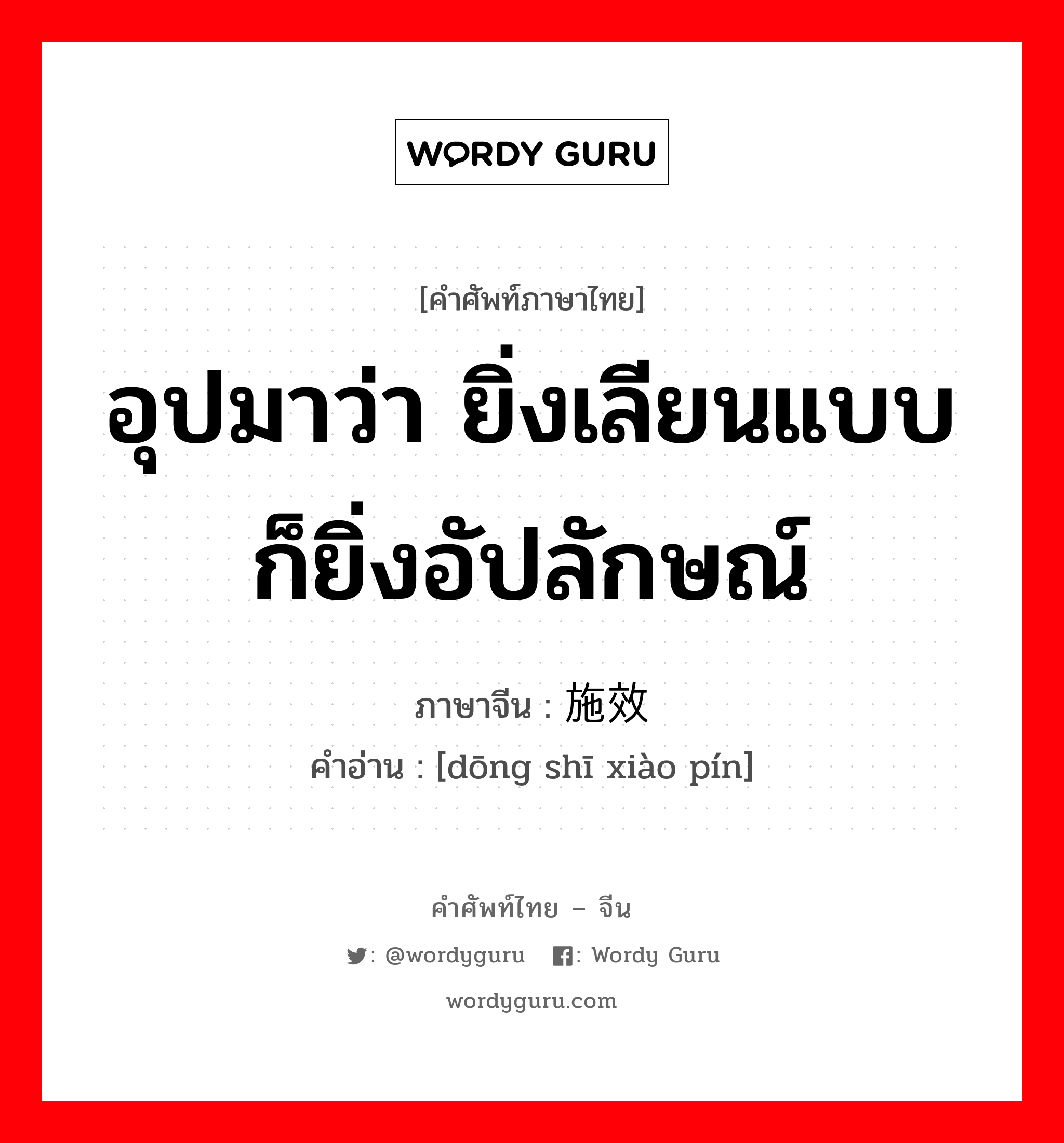 อุปมาว่า ยิ่งเลียนแบบก็ยิ่งอัปลักษณ์ ภาษาจีนคืออะไร, คำศัพท์ภาษาไทย - จีน อุปมาว่า ยิ่งเลียนแบบก็ยิ่งอัปลักษณ์ ภาษาจีน 东施效颦 คำอ่าน [dōng shī xiào pín]