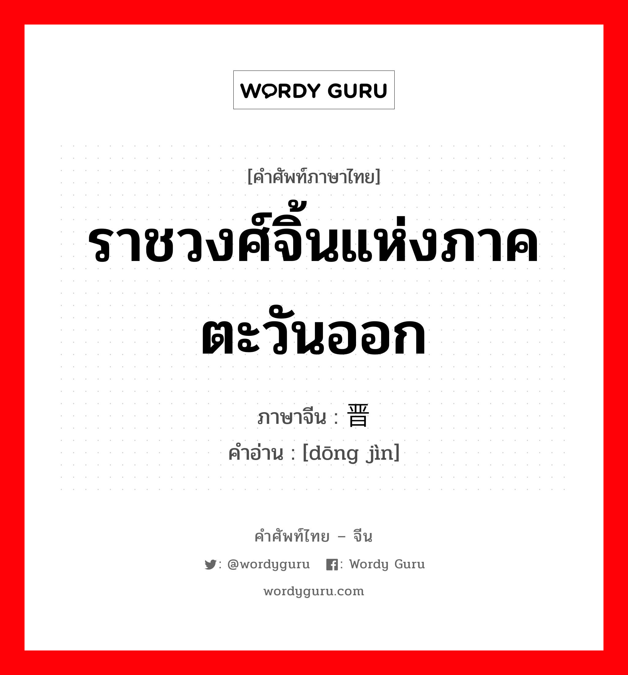 ราชวงศ์จิ้นแห่งภาคตะวันออก ภาษาจีนคืออะไร, คำศัพท์ภาษาไทย - จีน ราชวงศ์จิ้นแห่งภาคตะวันออก ภาษาจีน 东晋 คำอ่าน [dōng jìn]