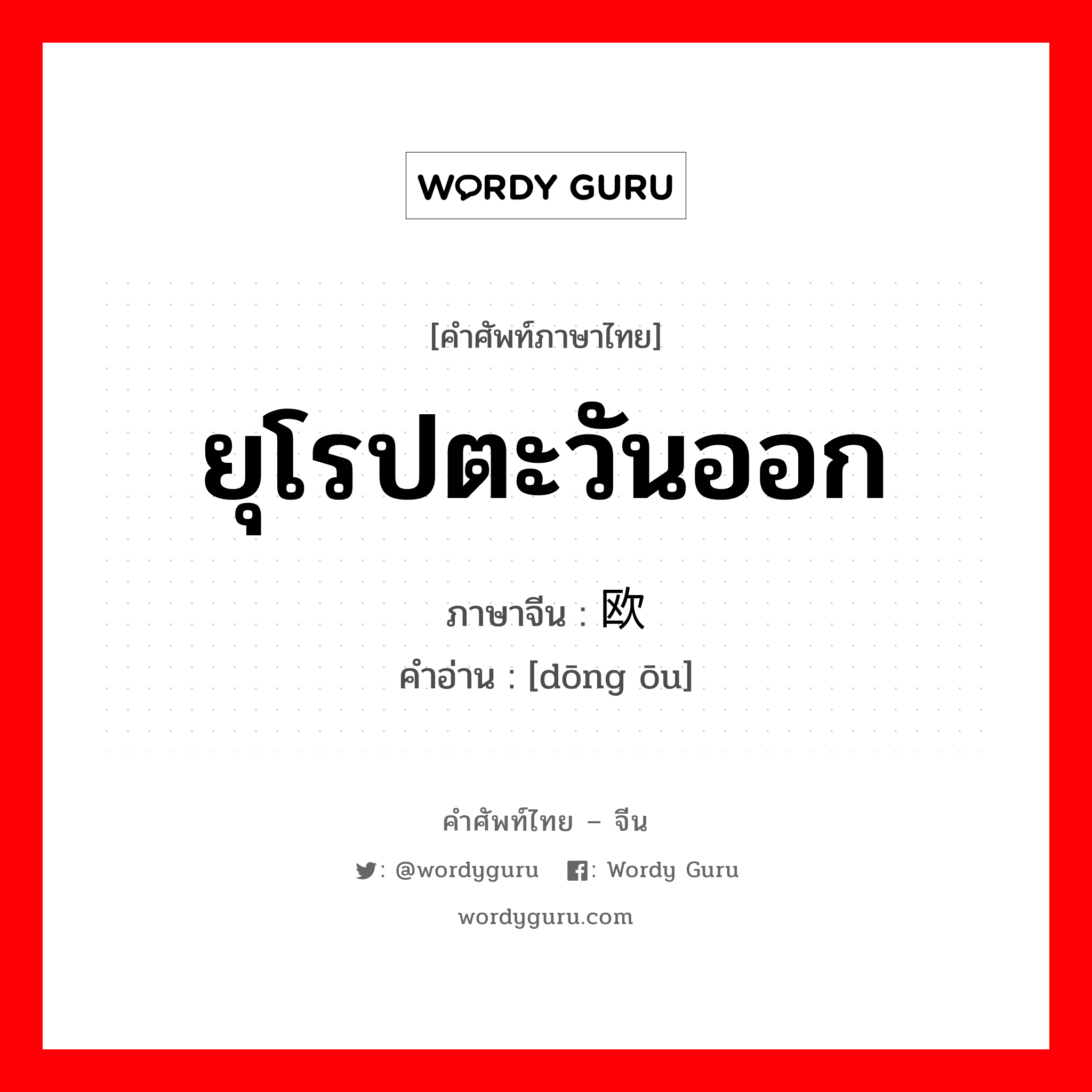 ยุโรปตะวันออก ภาษาจีนคืออะไร, คำศัพท์ภาษาไทย - จีน ยุโรปตะวันออก ภาษาจีน 东欧 คำอ่าน [dōng ōu]