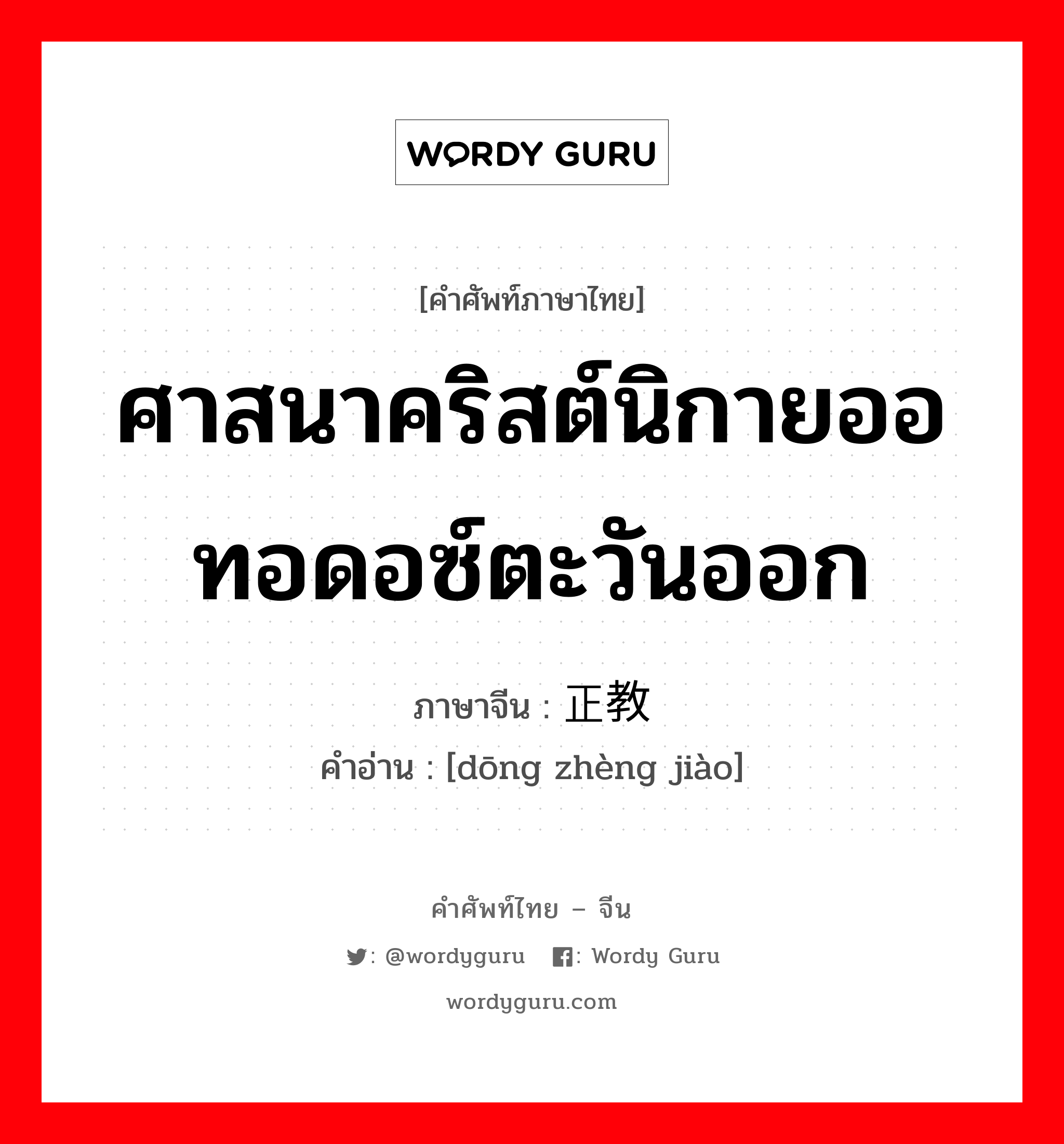 ศาสนาคริสต์นิกายออทอดอซ์ตะวันออก ภาษาจีนคืออะไร, คำศัพท์ภาษาไทย - จีน ศาสนาคริสต์นิกายออทอดอซ์ตะวันออก ภาษาจีน 东正教 คำอ่าน [dōng zhèng jiào]