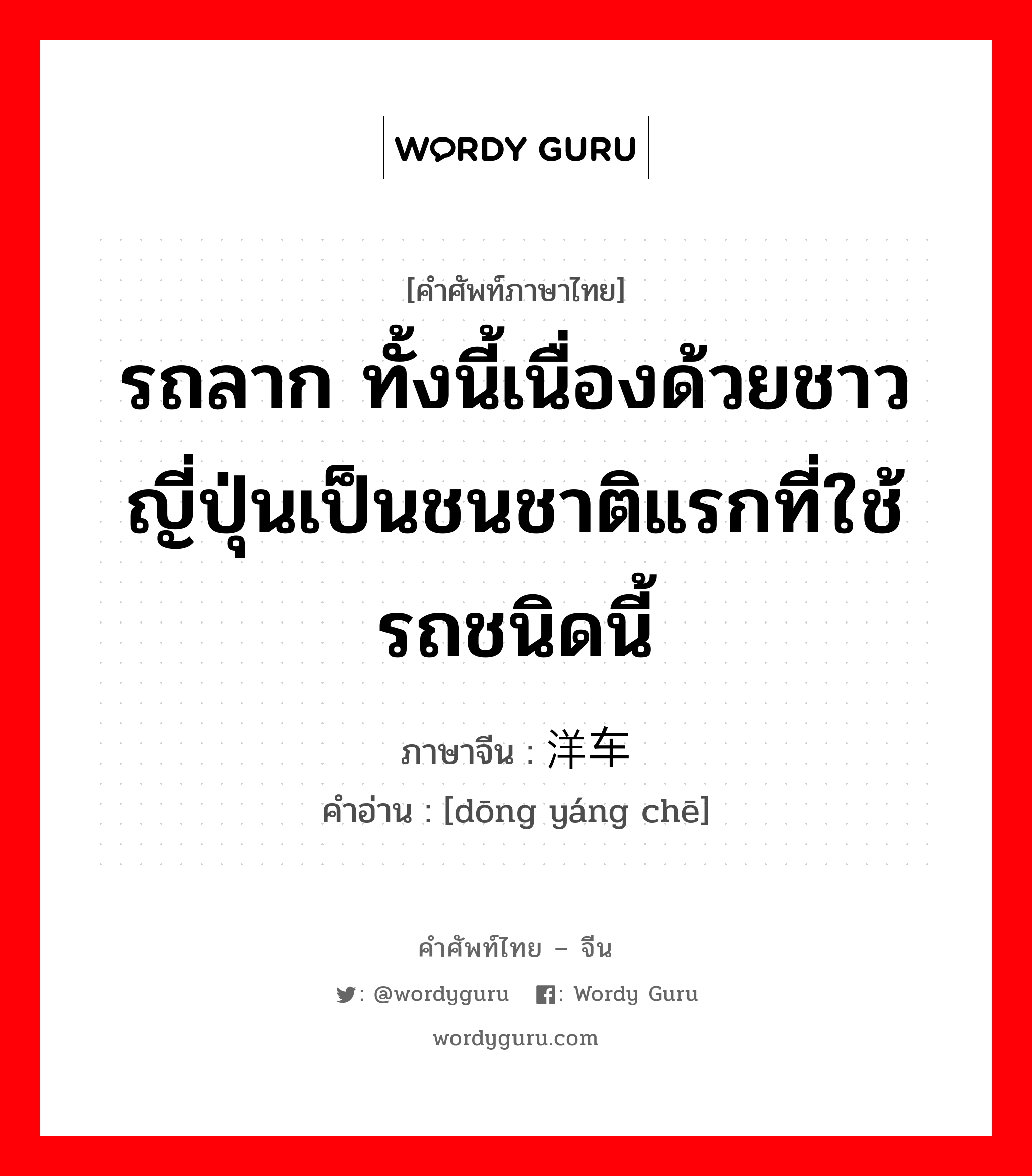 รถลาก ภาษาจีนคืออะไร, คำศัพท์ภาษาไทย - จีน รถลาก ทั้งนี้เนื่องด้วยชาวญี่ปุ่นเป็นชนชาติแรกที่ใช้รถชนิดนี้ ภาษาจีน 东洋车 คำอ่าน [dōng yáng chē]