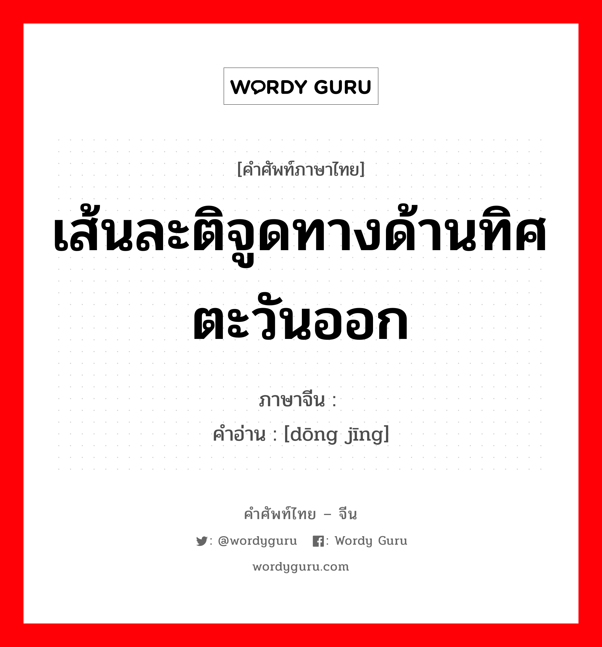 เส้นละติจูดทางด้านทิศตะวันออก ภาษาจีนคืออะไร, คำศัพท์ภาษาไทย - จีน เส้นละติจูดทางด้านทิศตะวันออก ภาษาจีน 东经 คำอ่าน [dōng jīng]