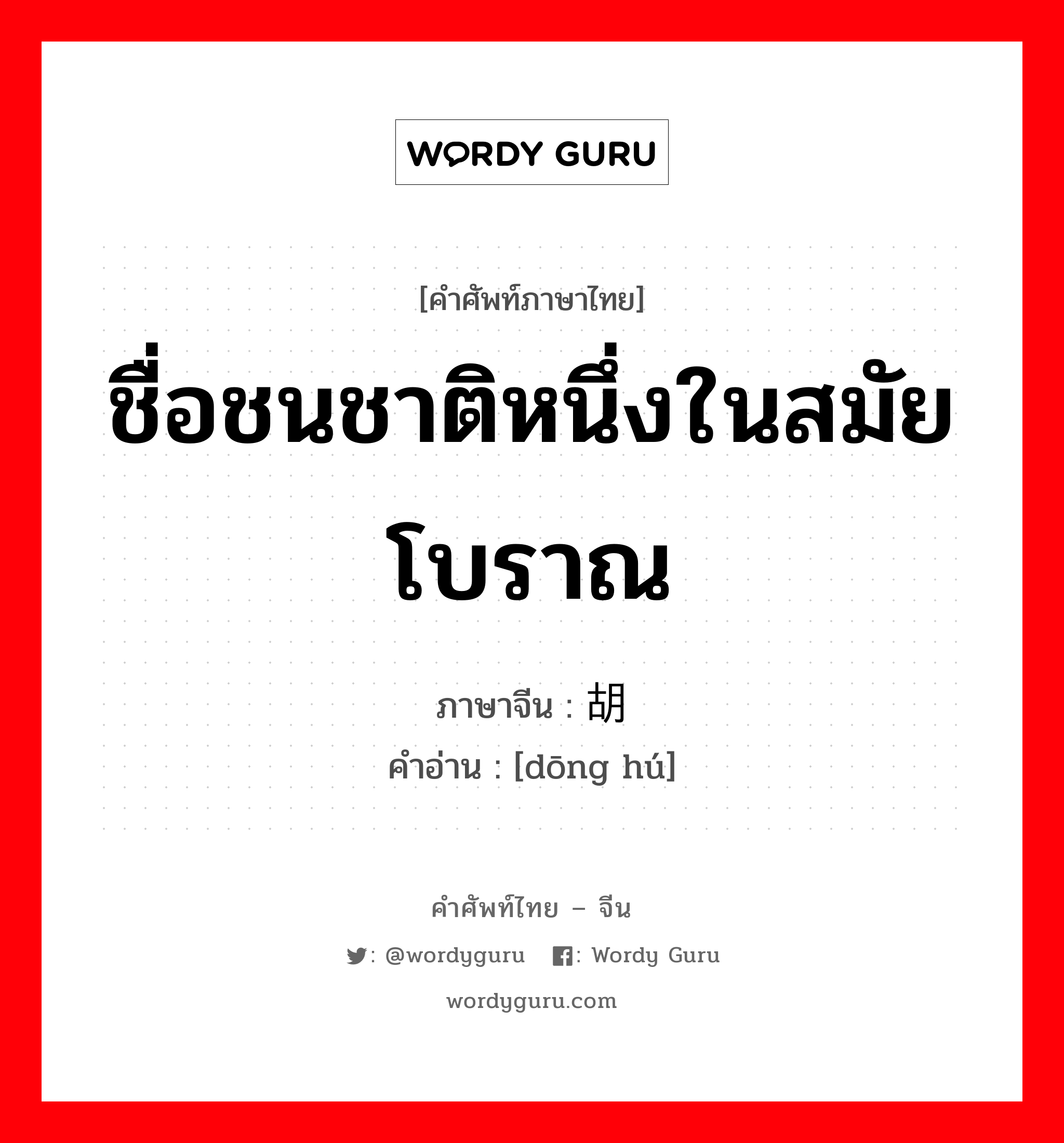 ชื่อชนชาติหนึ่งในสมัยโบราณ ภาษาจีนคืออะไร, คำศัพท์ภาษาไทย - จีน ชื่อชนชาติหนึ่งในสมัยโบราณ ภาษาจีน 东胡 คำอ่าน [dōng hú]