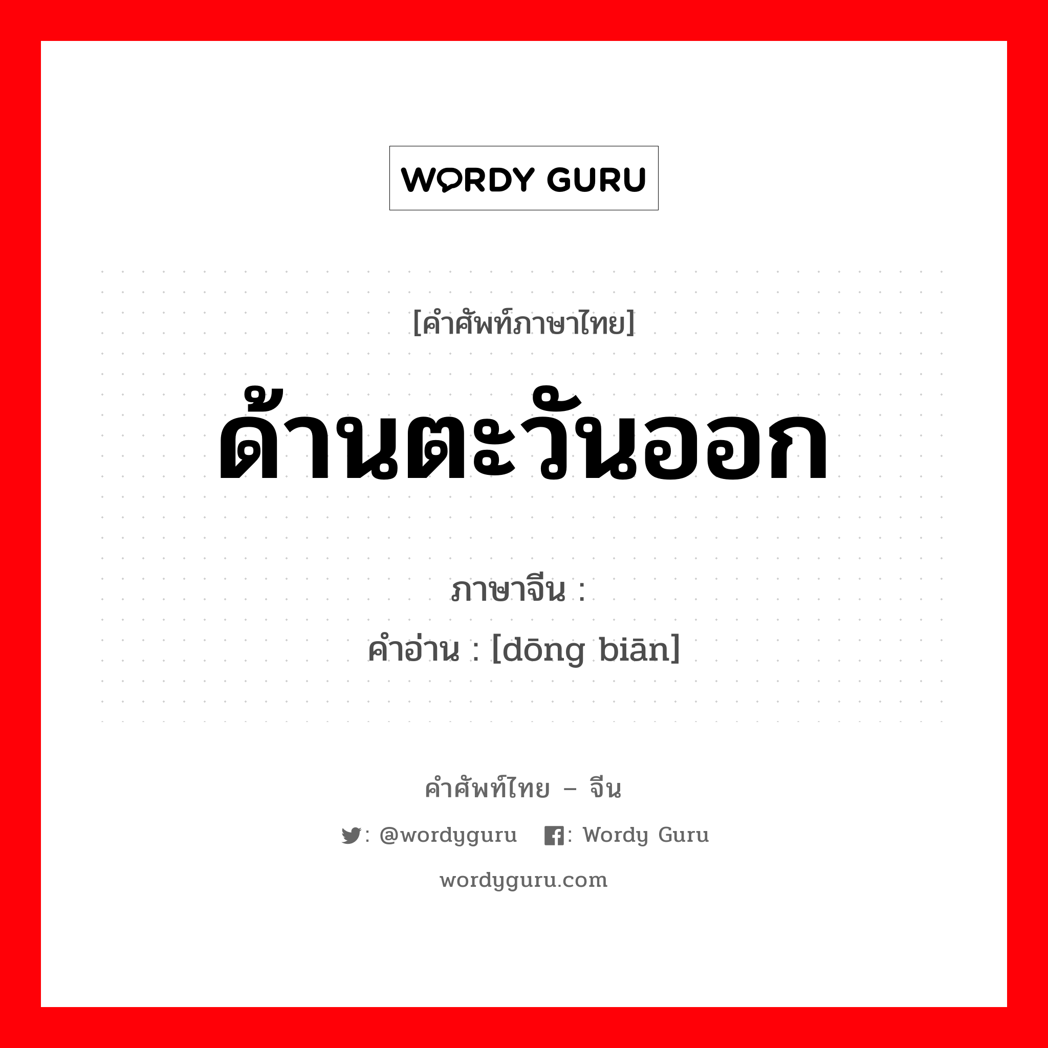 ด้านตะวันออก ภาษาจีนคืออะไร, คำศัพท์ภาษาไทย - จีน ด้านตะวันออก ภาษาจีน 东边 คำอ่าน [dōng biān]