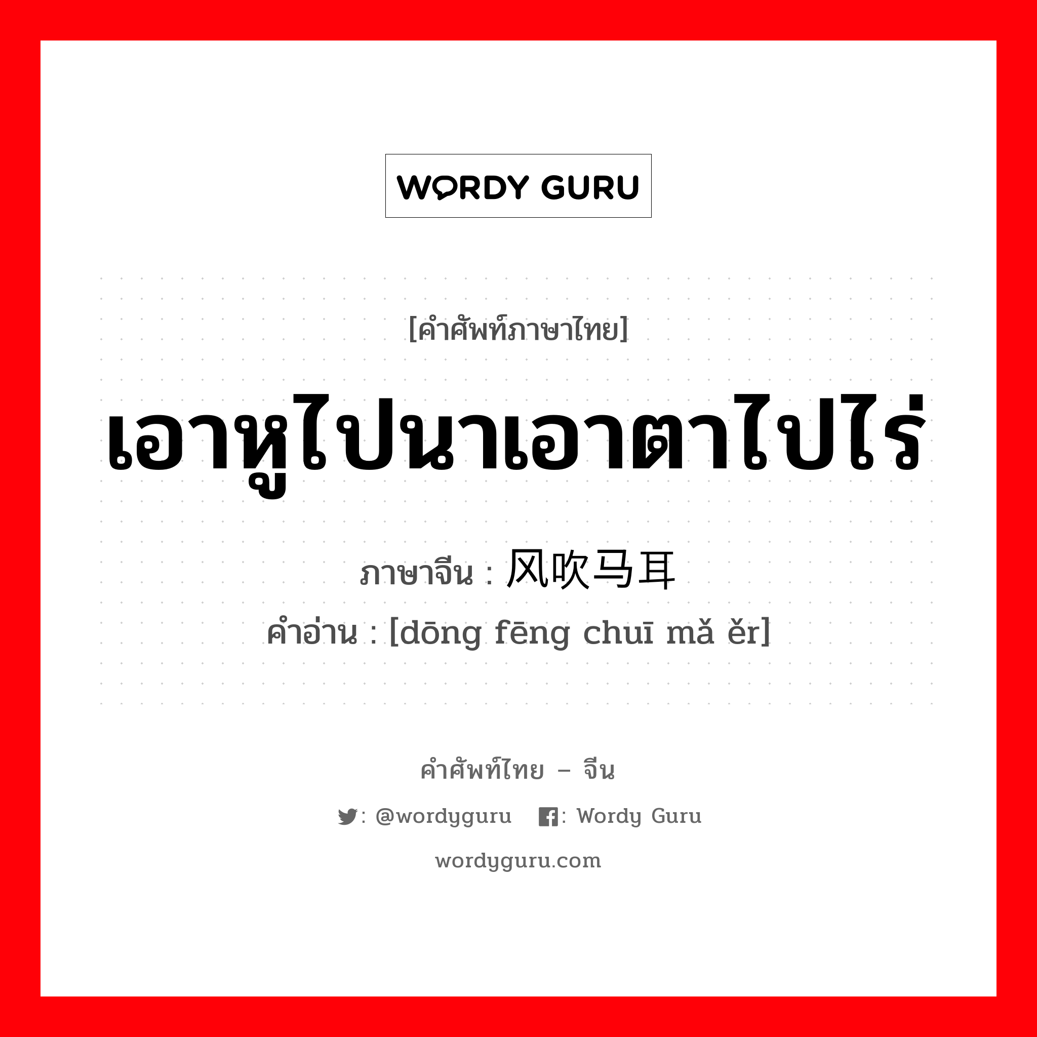 เอาหูไปนาเอาตาไปไร่ ภาษาจีนคืออะไร, คำศัพท์ภาษาไทย - จีน เอาหูไปนาเอาตาไปไร่ ภาษาจีน 东风吹马耳 คำอ่าน [dōng fēng chuī mǎ ěr]