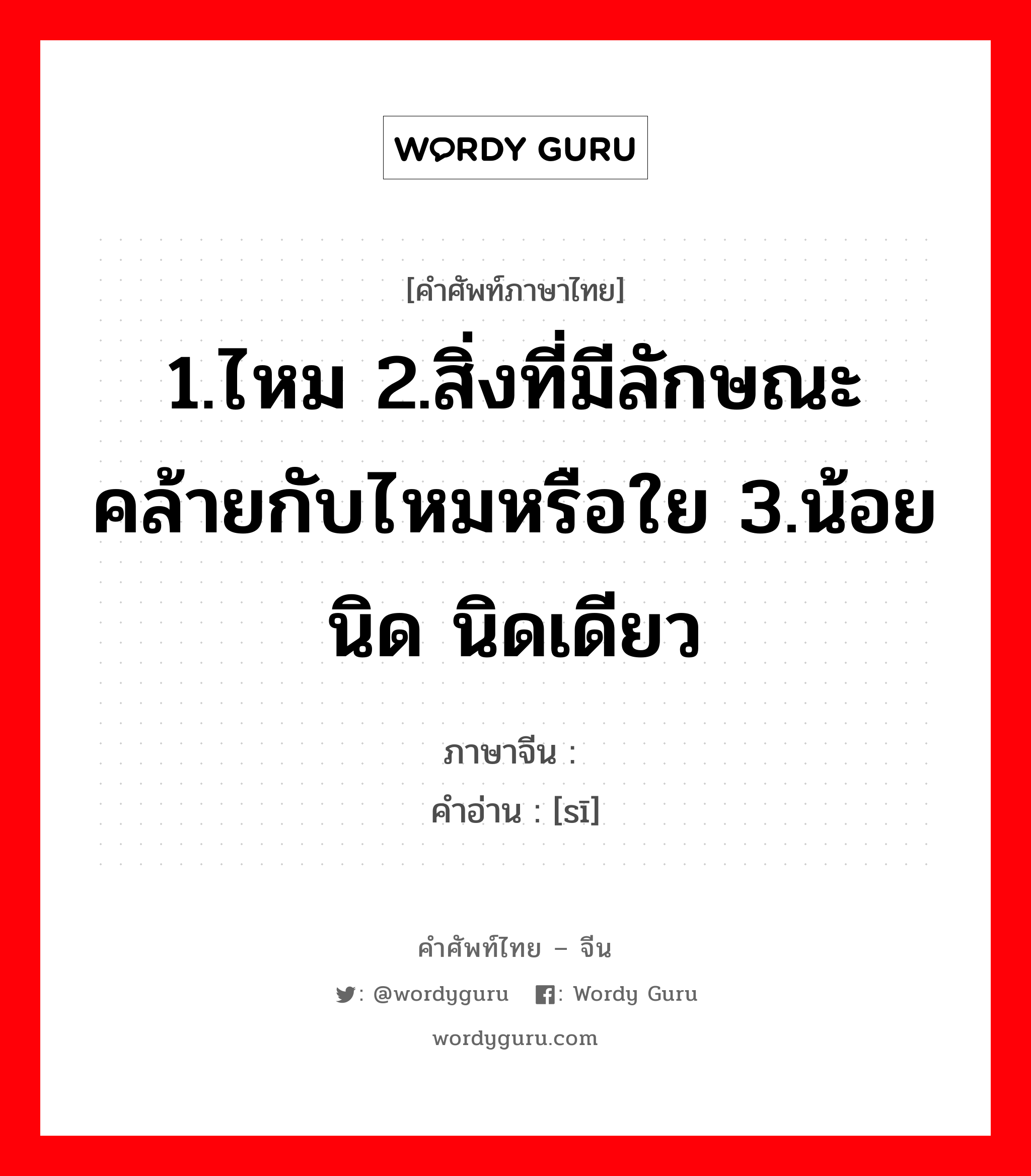 1.ไหม 2.สิ่งที่มีลักษณะคล้ายกับไหมหรือใย 3.น้อยนิด นิดเดียว ภาษาจีนคืออะไร, คำศัพท์ภาษาไทย - จีน 1.ไหม 2.สิ่งที่มีลักษณะคล้ายกับไหมหรือใย 3.น้อยนิด นิดเดียว ภาษาจีน 丝 คำอ่าน [sī]