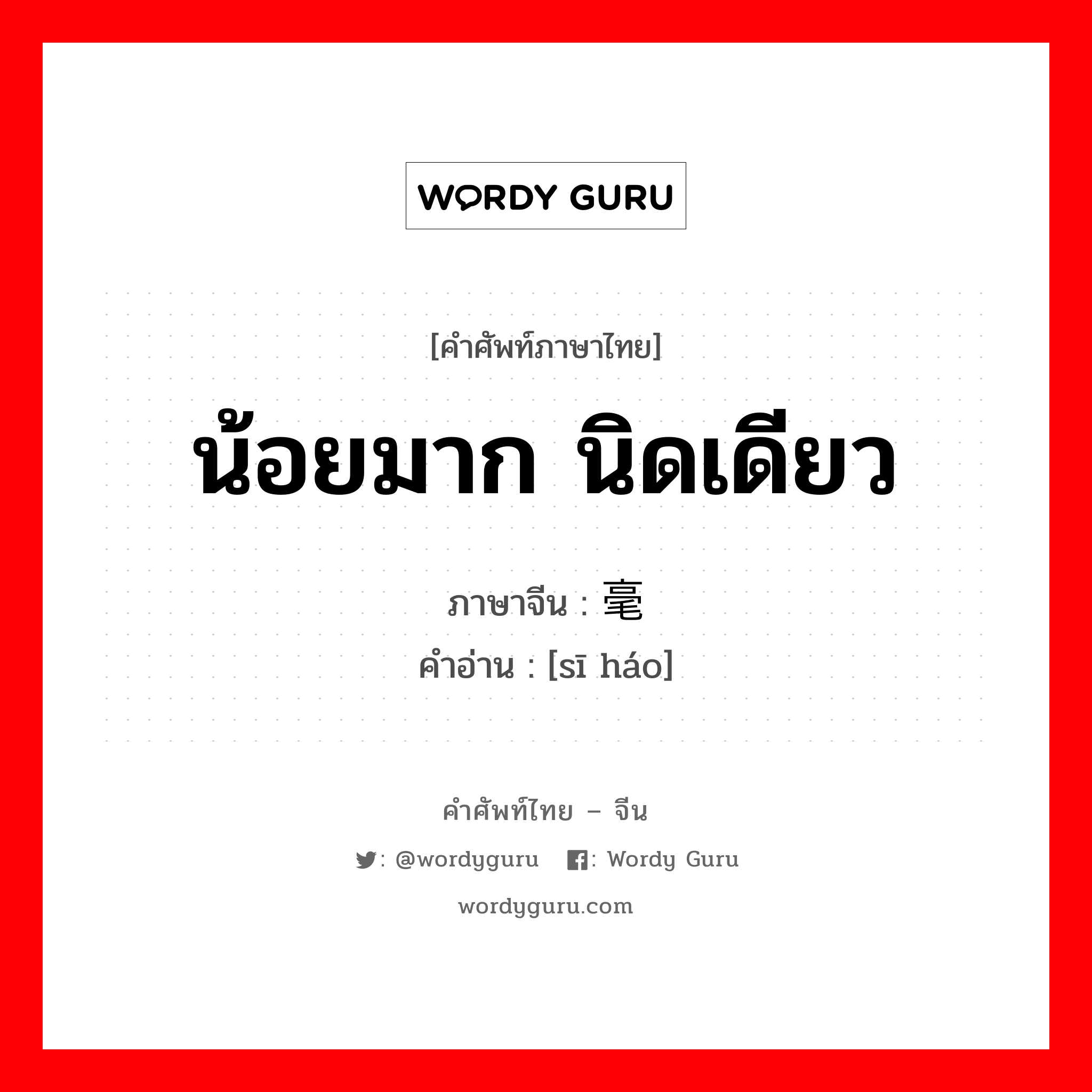 น้อยมาก นิดเดียว ภาษาจีนคืออะไร, คำศัพท์ภาษาไทย - จีน น้อยมาก นิดเดียว ภาษาจีน 丝毫 คำอ่าน [sī háo]