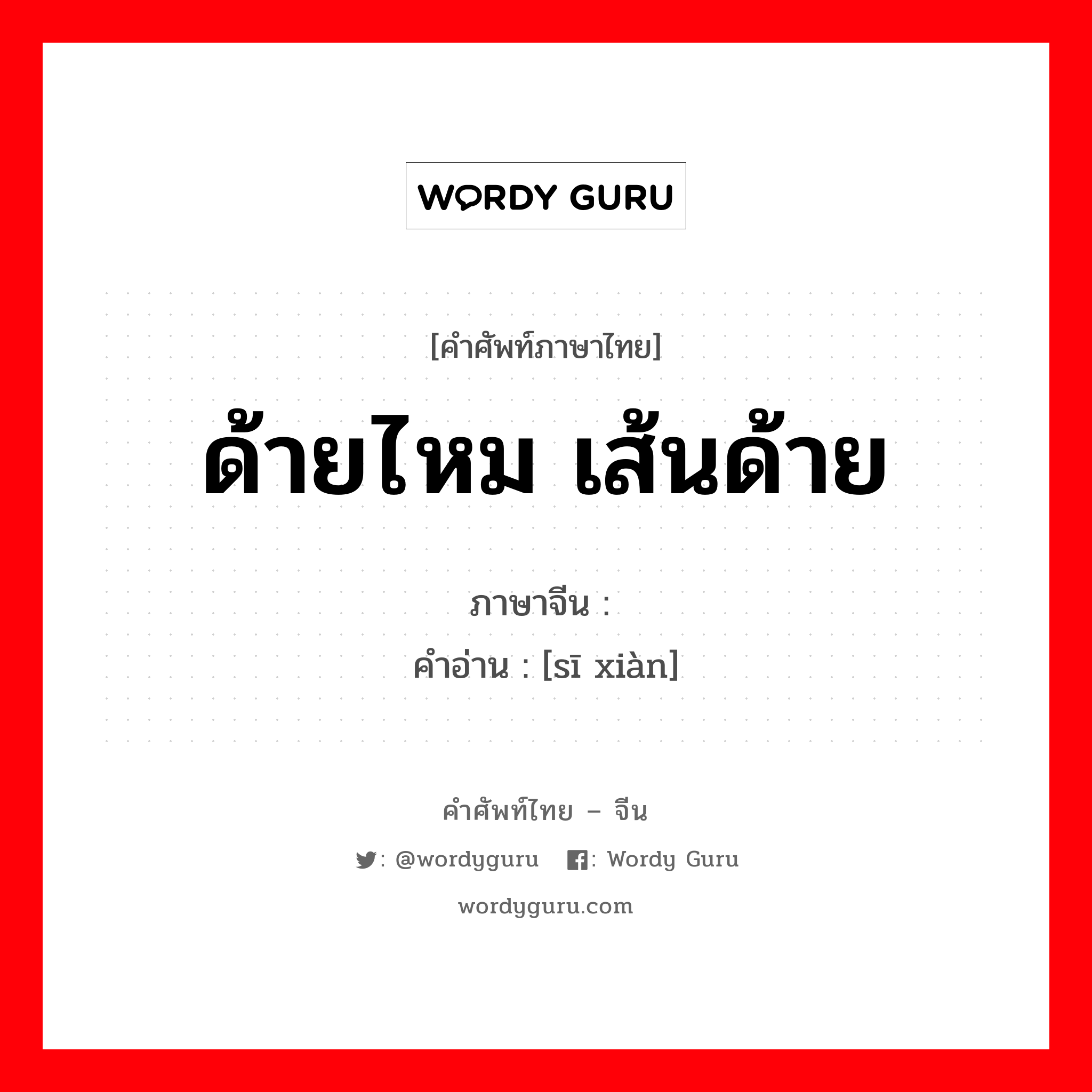 ด้ายไหม เส้นด้าย ภาษาจีนคืออะไร, คำศัพท์ภาษาไทย - จีน ด้ายไหม เส้นด้าย ภาษาจีน 丝线 คำอ่าน [sī xiàn]