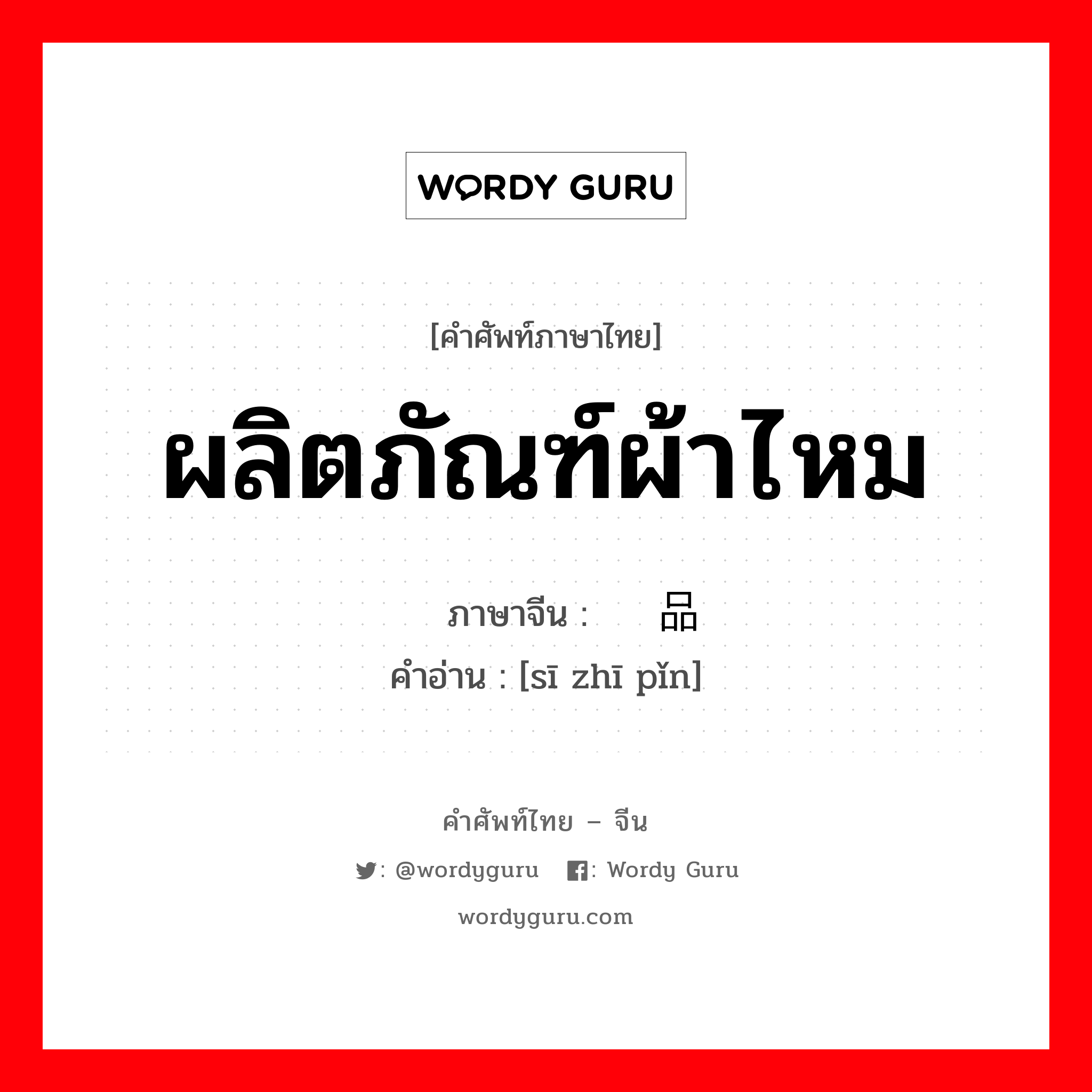 ผลิตภัณฑ์ผ้าไหม ภาษาจีนคืออะไร, คำศัพท์ภาษาไทย - จีน ผลิตภัณฑ์ผ้าไหม ภาษาจีน 丝织品 คำอ่าน [sī zhī pǐn]