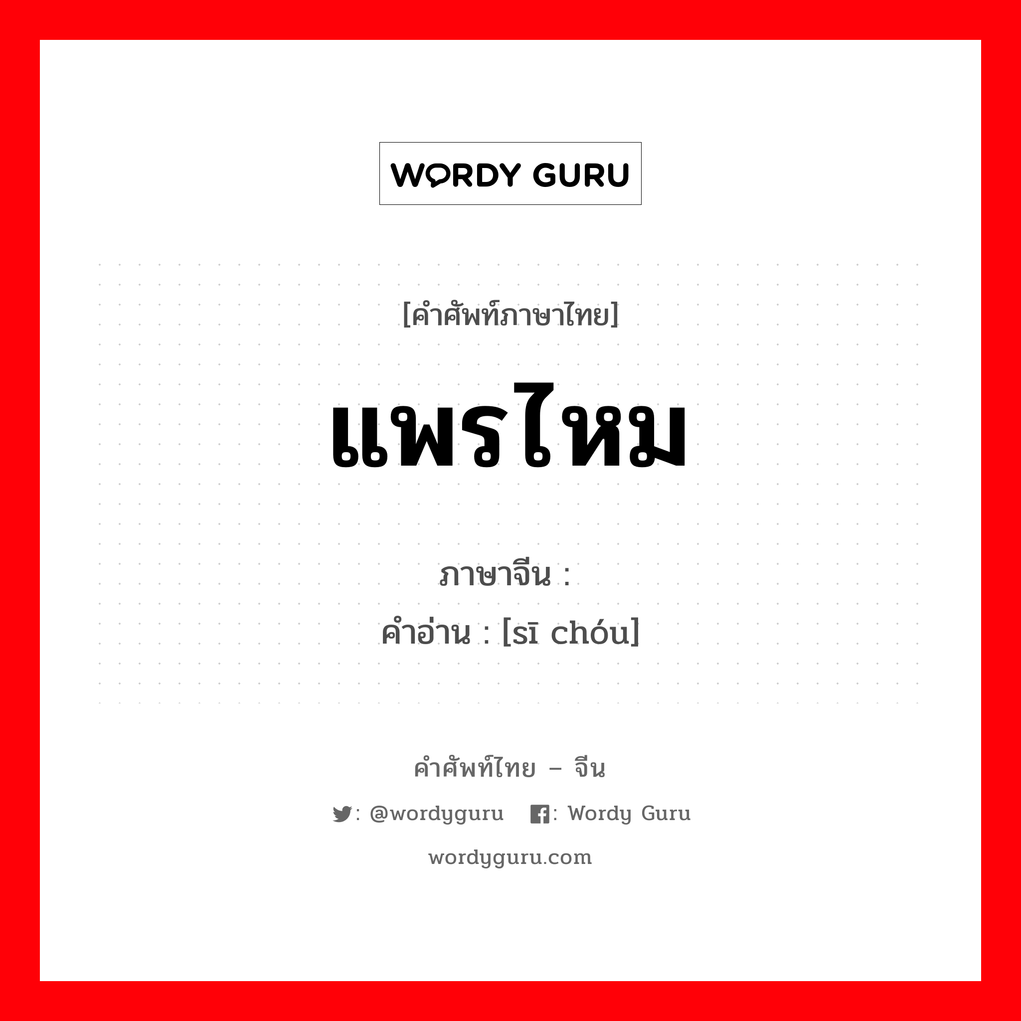 แพรไหม ภาษาจีนคืออะไร, คำศัพท์ภาษาไทย - จีน แพรไหม ภาษาจีน 丝绸 คำอ่าน [sī chóu]