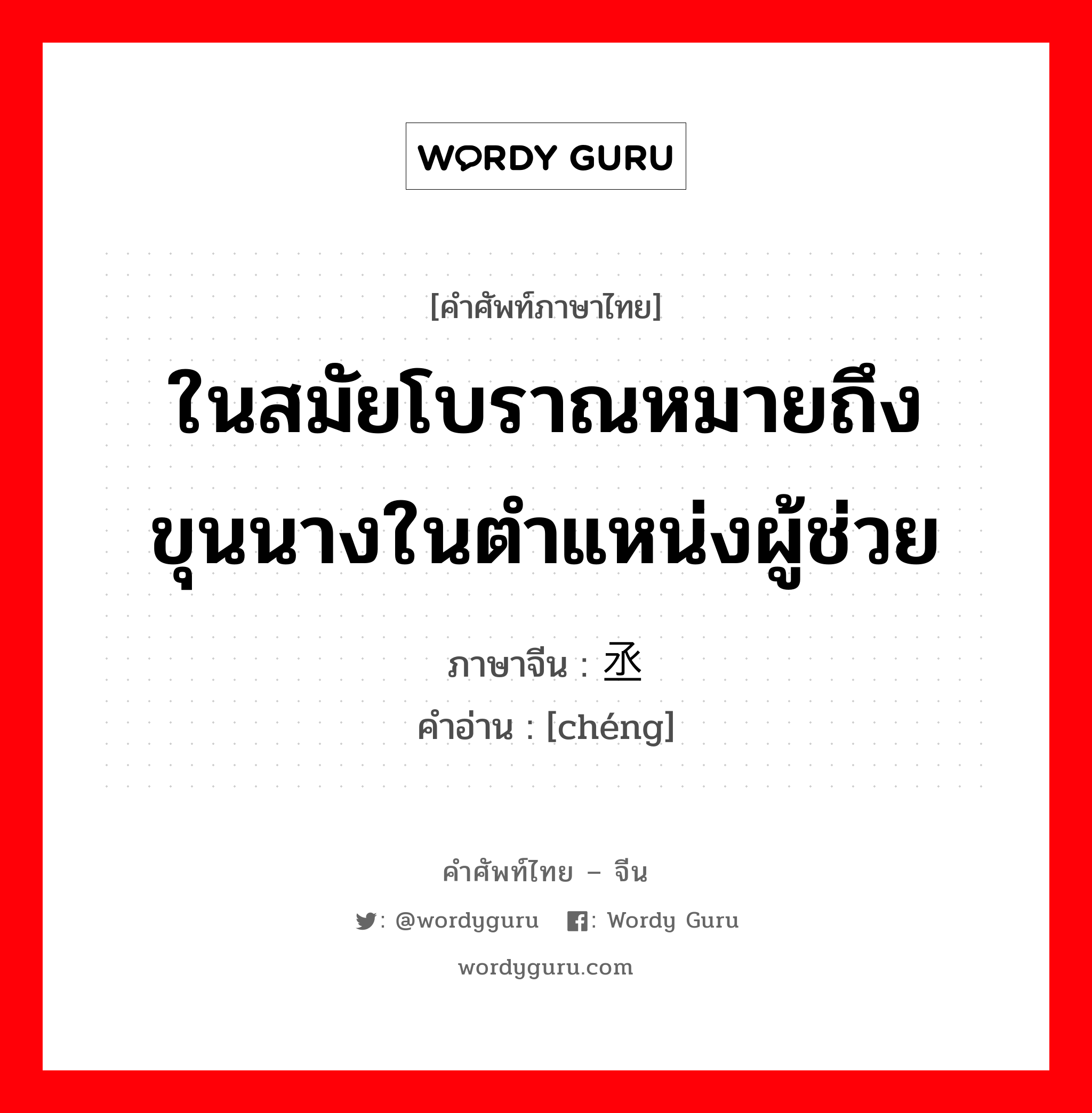 ในสมัยโบราณหมายถึง ขุนนางในตำแหน่งผู้ช่วย ภาษาจีนคืออะไร, คำศัพท์ภาษาไทย - จีน ในสมัยโบราณหมายถึง ขุนนางในตำแหน่งผู้ช่วย ภาษาจีน 丞 คำอ่าน [chéng]