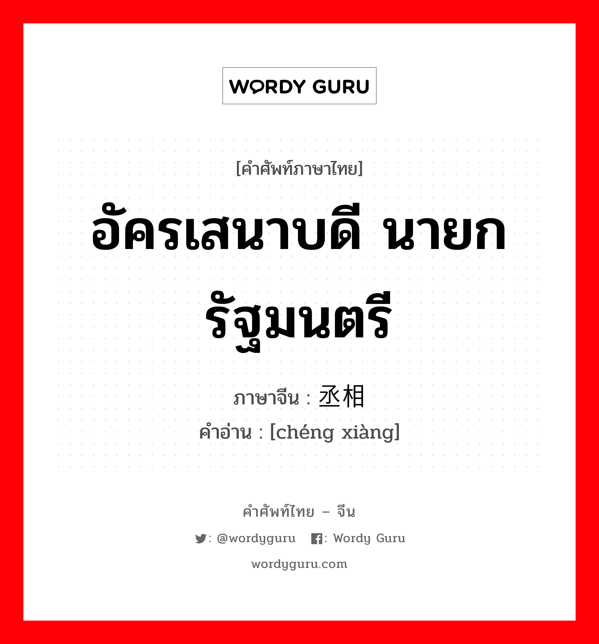 อัครเสนาบดี นายกรัฐมนตรี ภาษาจีนคืออะไร, คำศัพท์ภาษาไทย - จีน อัครเสนาบดี นายกรัฐมนตรี ภาษาจีน 丞相 คำอ่าน [chéng xiàng]