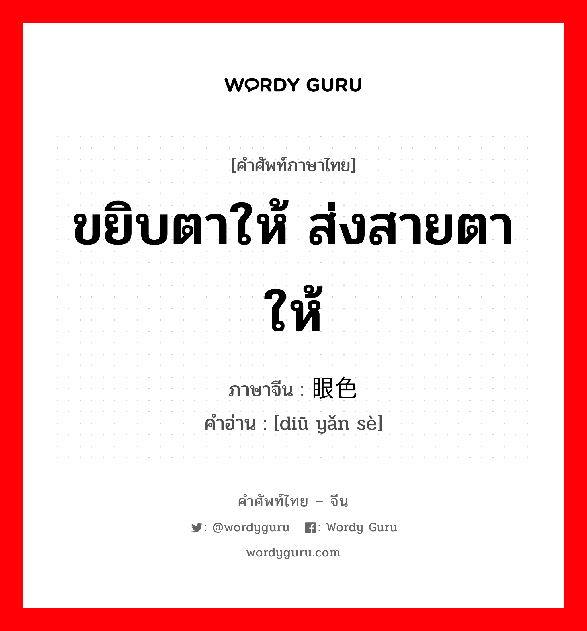 ขยิบตาให้ ส่งสายตาให้ ภาษาจีนคืออะไร, คำศัพท์ภาษาไทย - จีน ขยิบตาให้ ส่งสายตาให้ ภาษาจีน 丢眼色 คำอ่าน [diū yǎn sè]