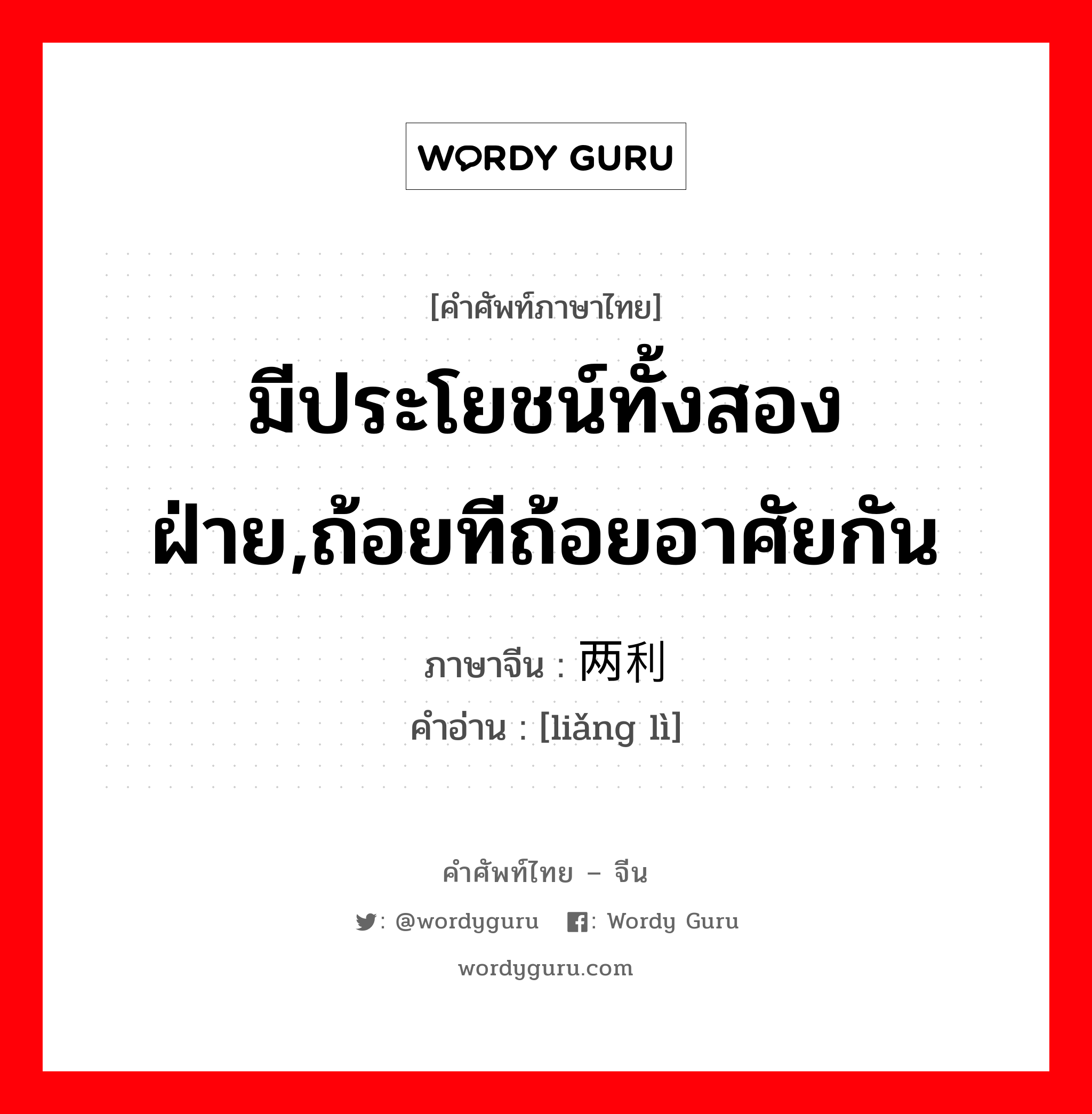 มีประโยชน์ทั้งสองฝ่าย,ถ้อยทีถ้อยอาศัยกัน ภาษาจีนคืออะไร, คำศัพท์ภาษาไทย - จีน มีประโยชน์ทั้งสองฝ่าย,ถ้อยทีถ้อยอาศัยกัน ภาษาจีน 两利 คำอ่าน [liǎng lì]