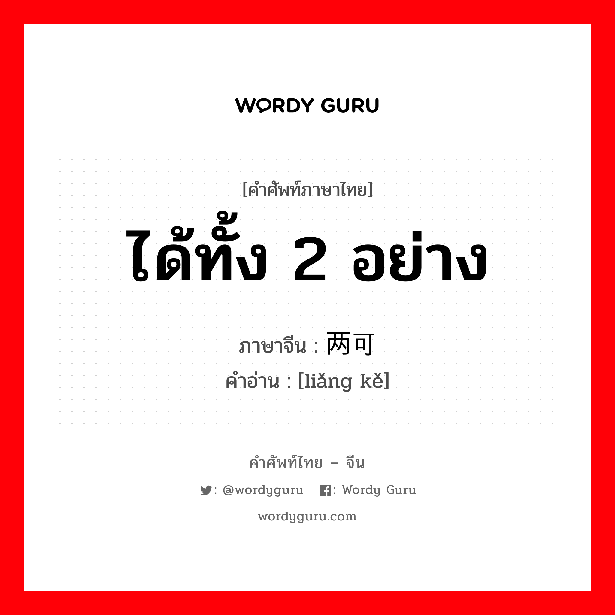 ได้ทั้ง 2 อย่าง ภาษาจีนคืออะไร, คำศัพท์ภาษาไทย - จีน ได้ทั้ง 2 อย่าง ภาษาจีน 两可 คำอ่าน [liǎng kě]