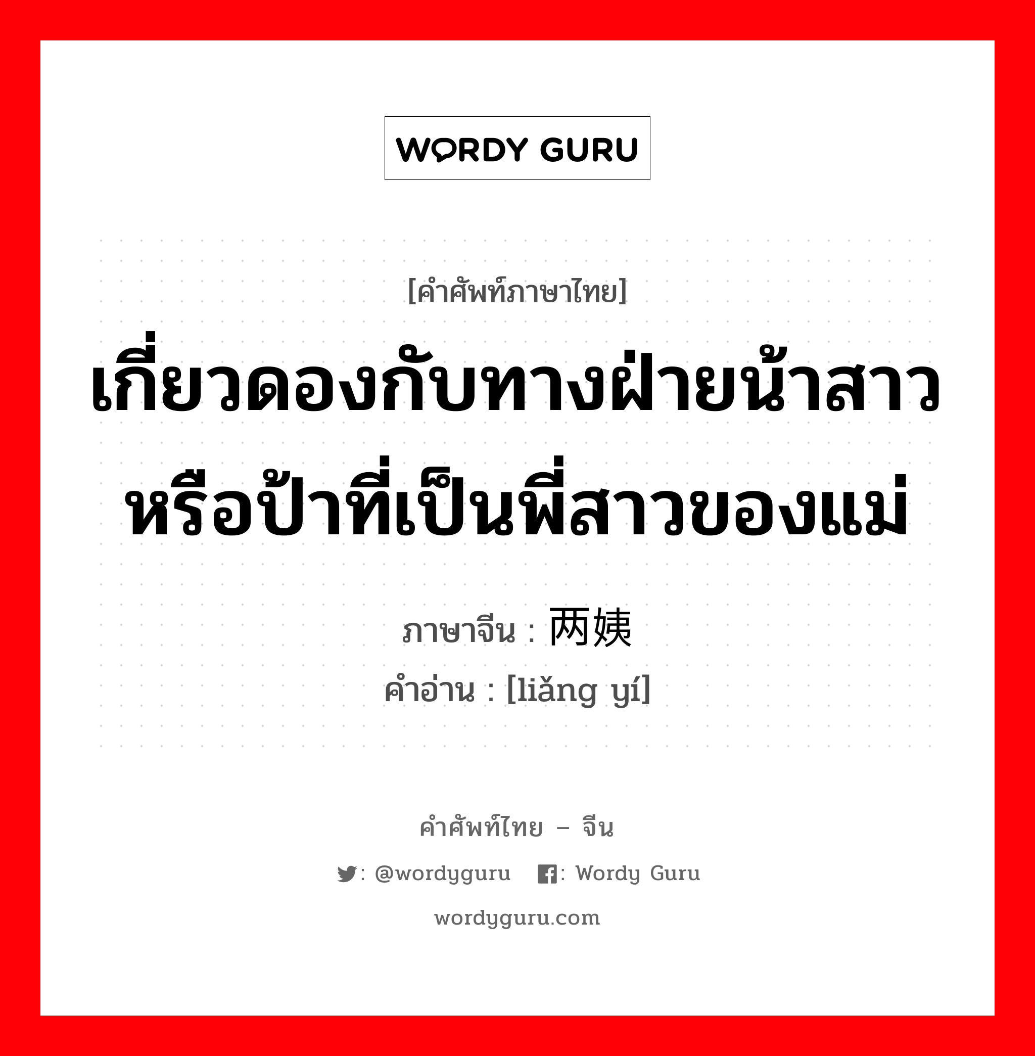 เกี่ยวดองกับทางฝ่ายน้าสาวหรือป้าที่เป็นพี่สาวของแม่ ภาษาจีนคืออะไร, คำศัพท์ภาษาไทย - จีน เกี่ยวดองกับทางฝ่ายน้าสาวหรือป้าที่เป็นพี่สาวของแม่ ภาษาจีน 两姨 คำอ่าน [liǎng yí]