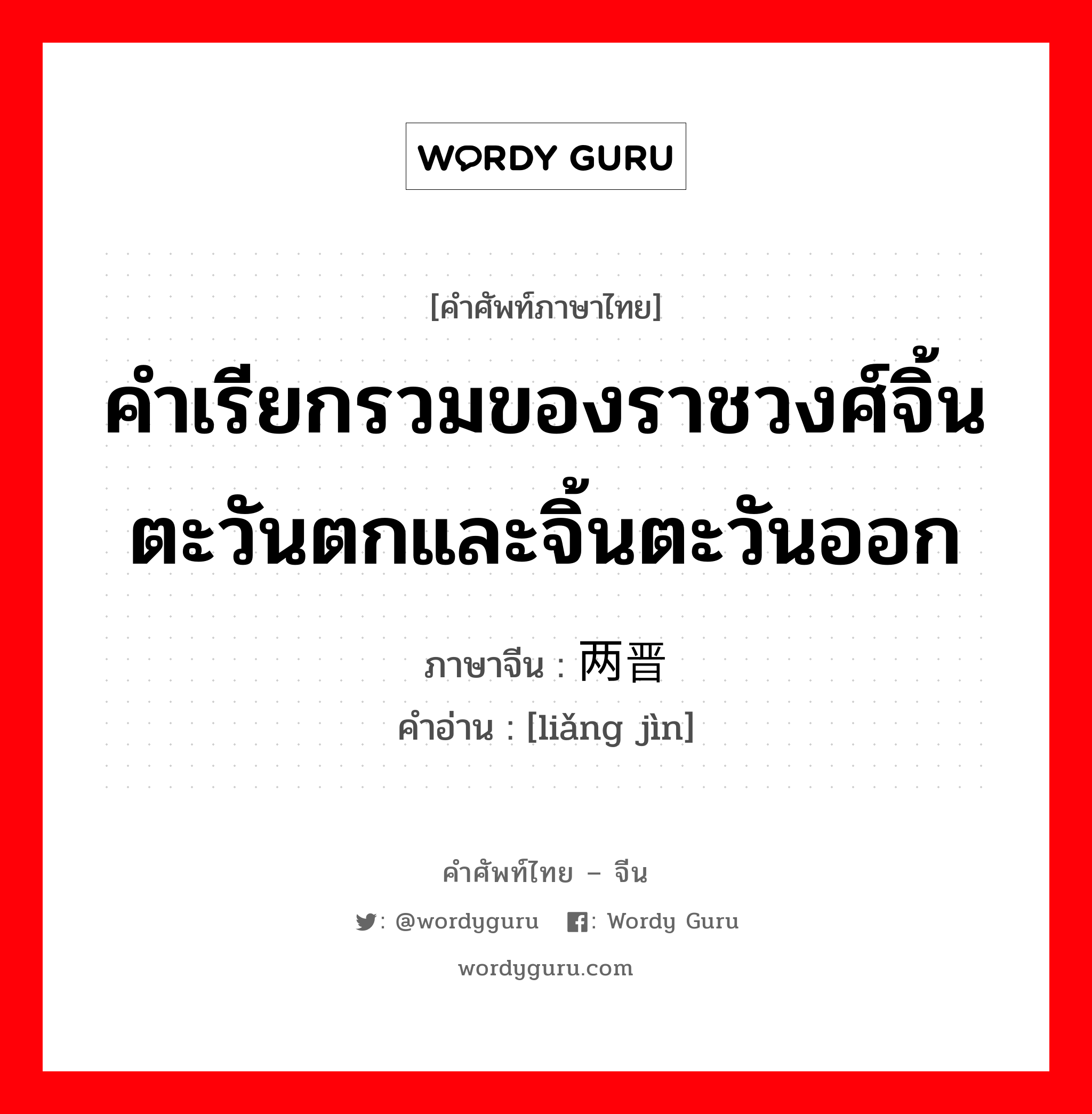 คำเรียกรวมของราชวงศ์จิ้นตะวันตกและจิ้นตะวันออก ภาษาจีนคืออะไร, คำศัพท์ภาษาไทย - จีน คำเรียกรวมของราชวงศ์จิ้นตะวันตกและจิ้นตะวันออก ภาษาจีน 两晋 คำอ่าน [liǎng jìn]