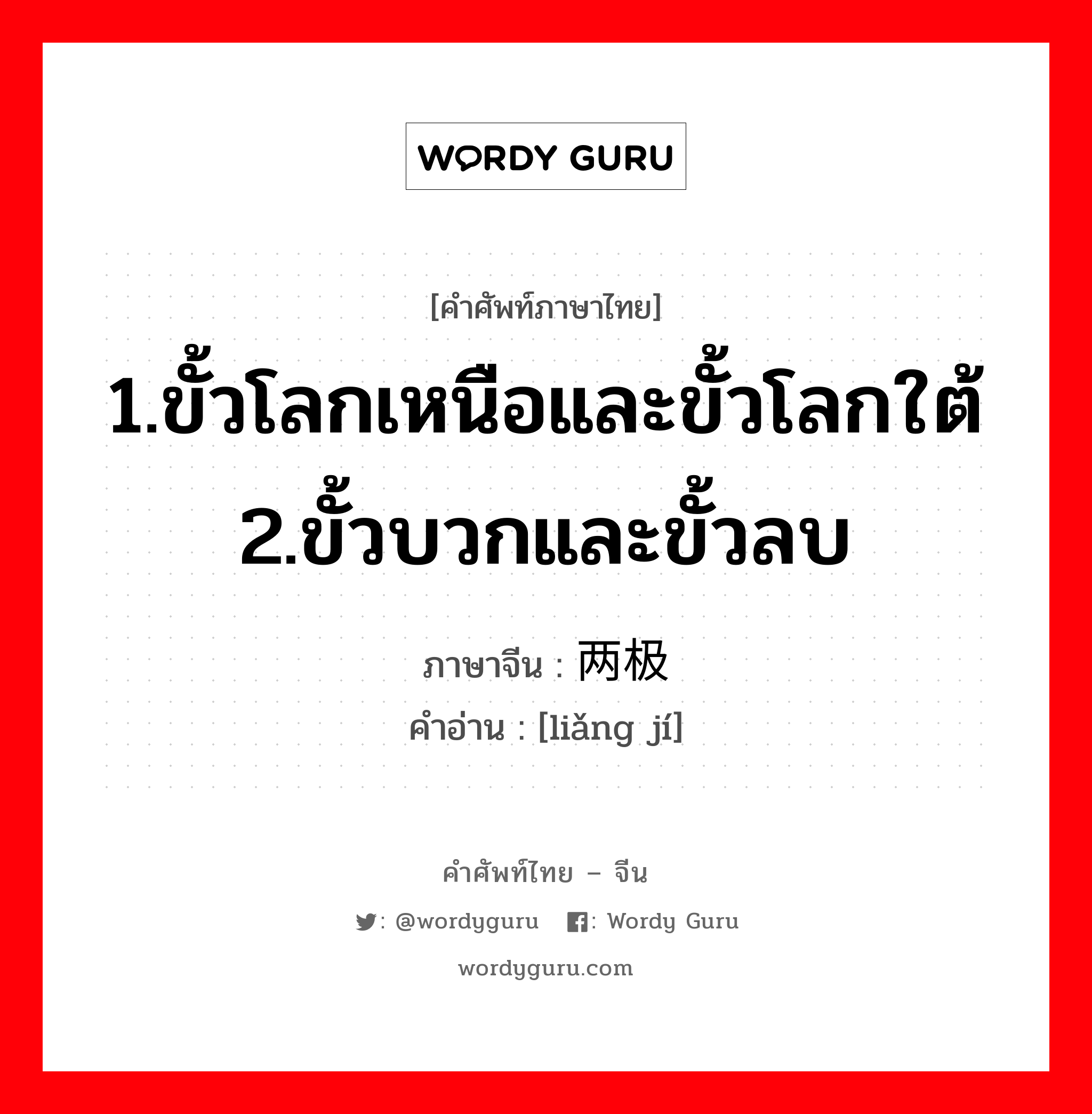 1.ขั้วโลกเหนือและขั้วโลกใต้ 2.ขั้วบวกและขั้วลบ ภาษาจีนคืออะไร, คำศัพท์ภาษาไทย - จีน 1.ขั้วโลกเหนือและขั้วโลกใต้ 2.ขั้วบวกและขั้วลบ ภาษาจีน 两极 คำอ่าน [liǎng jí]