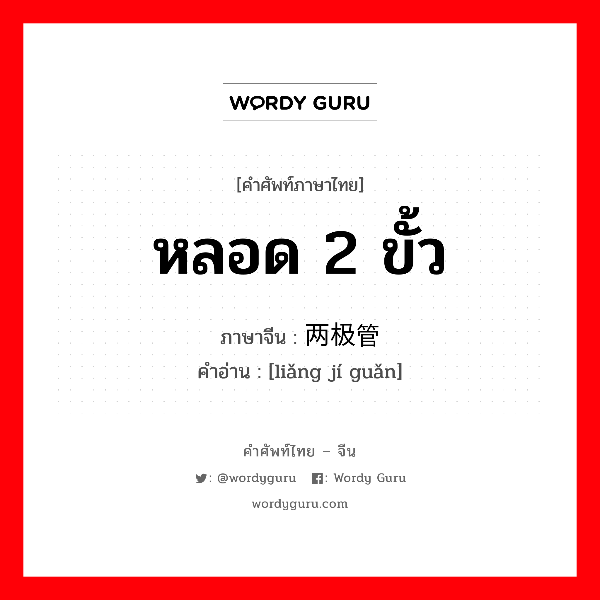 หลอด 2 ขั้ว ภาษาจีนคืออะไร, คำศัพท์ภาษาไทย - จีน หลอด 2 ขั้ว ภาษาจีน 两极管 คำอ่าน [liǎng jí guǎn]