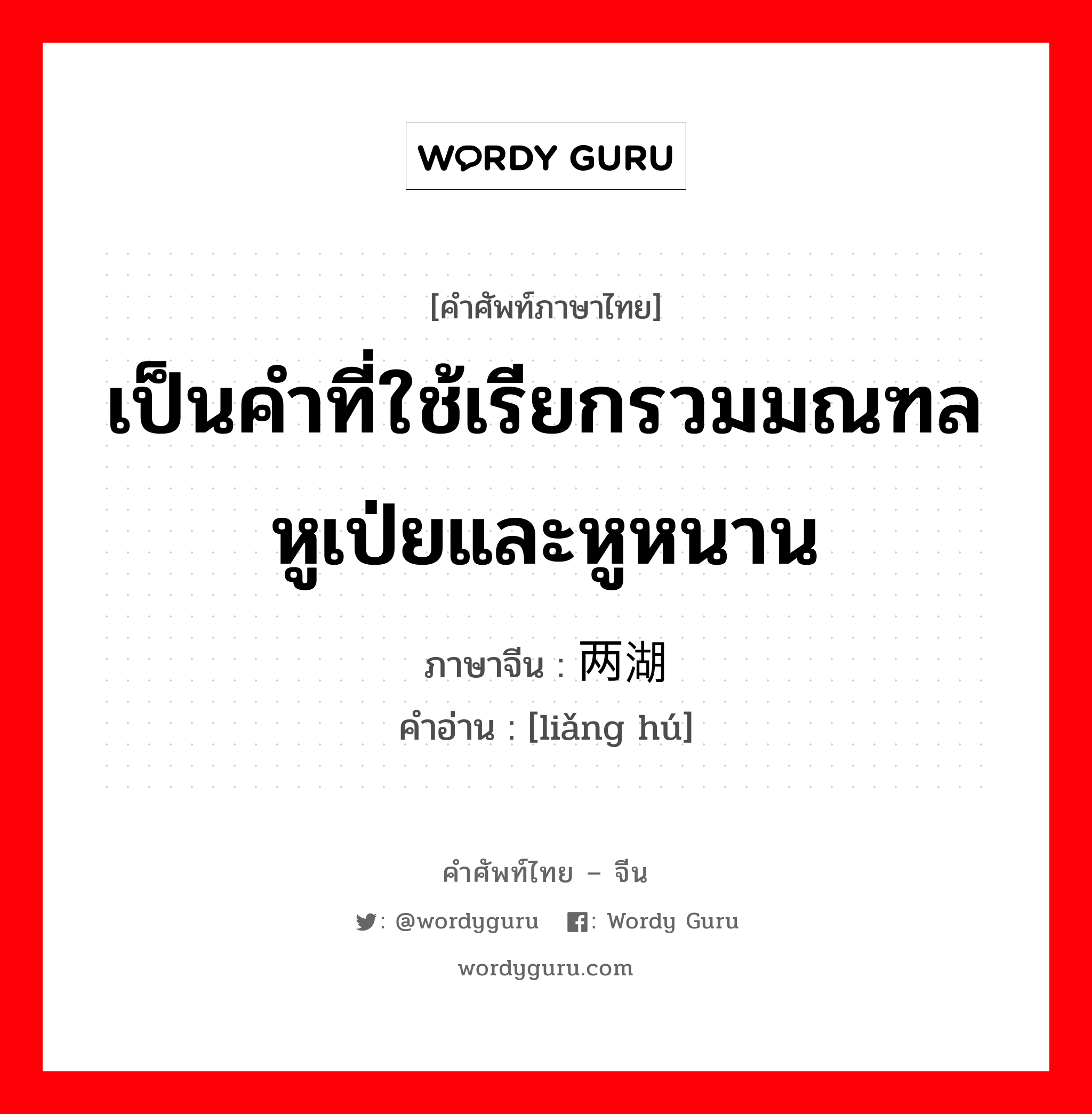 เป็นคำที่ใช้เรียกรวมมณฑลหูเป่ยและหูหนาน ภาษาจีนคืออะไร, คำศัพท์ภาษาไทย - จีน เป็นคำที่ใช้เรียกรวมมณฑลหูเป่ยและหูหนาน ภาษาจีน 两湖 คำอ่าน [liǎng hú]