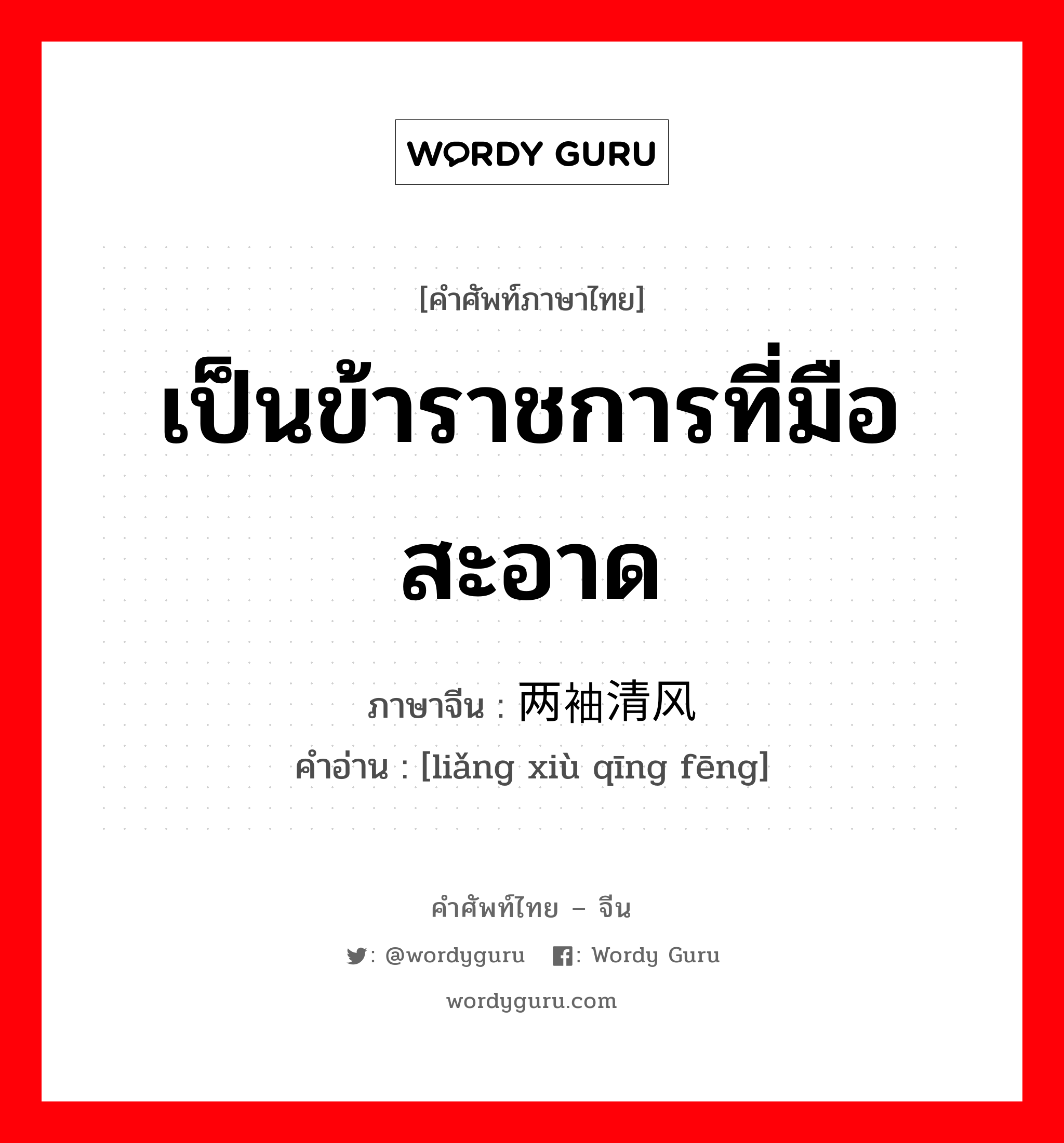 เป็นข้าราชการที่มือสะอาด ภาษาจีนคืออะไร, คำศัพท์ภาษาไทย - จีน เป็นข้าราชการที่มือสะอาด ภาษาจีน 两袖清风 คำอ่าน [liǎng xiù qīng fēng]