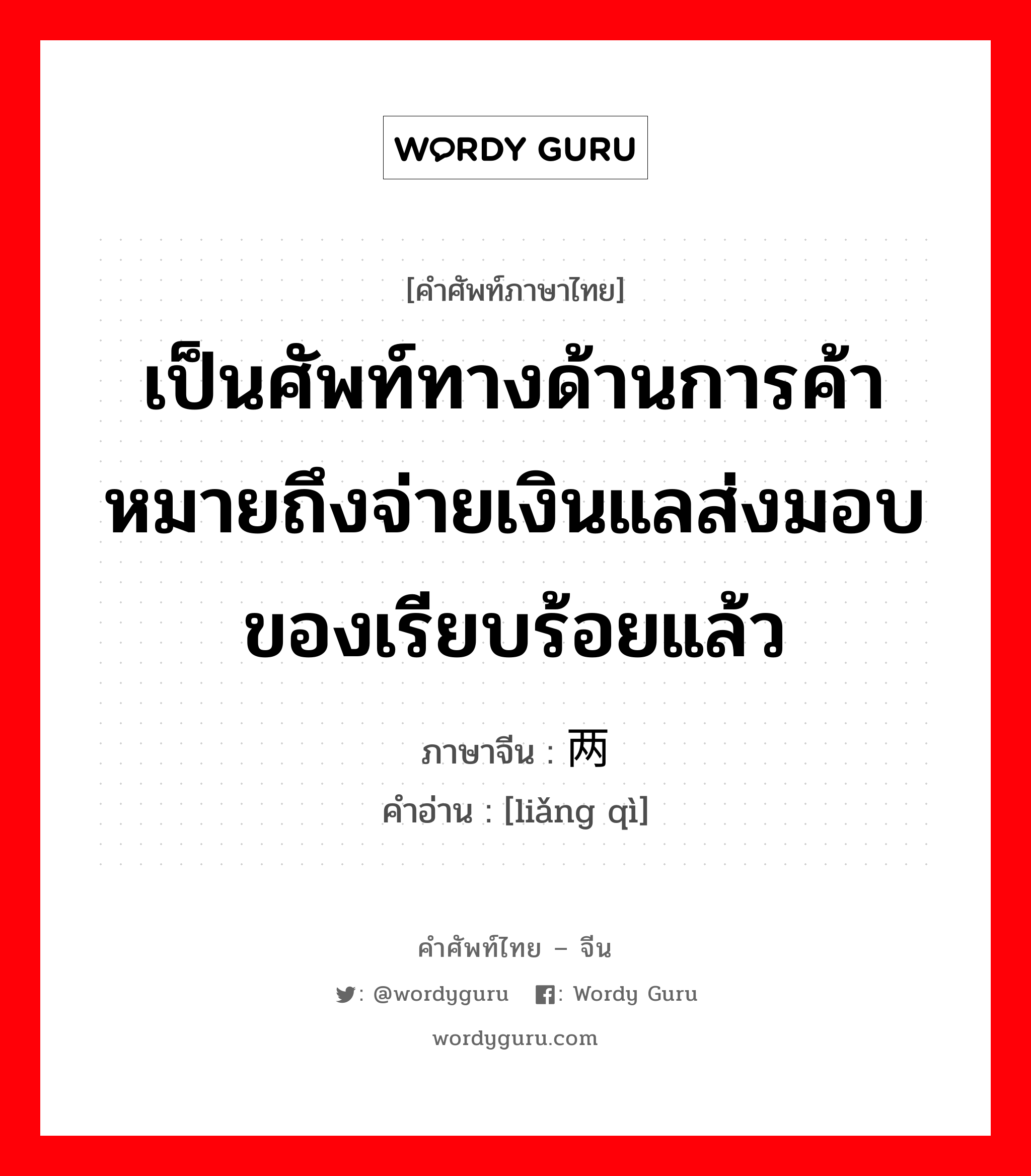 เป็นศัพท์ทางด้านการค้าหมายถึงจ่ายเงินแลส่งมอบของเรียบร้อยแล้ว ภาษาจีนคืออะไร, คำศัพท์ภาษาไทย - จีน เป็นศัพท์ทางด้านการค้าหมายถึงจ่ายเงินแลส่งมอบของเรียบร้อยแล้ว ภาษาจีน 两讫 คำอ่าน [liǎng qì]