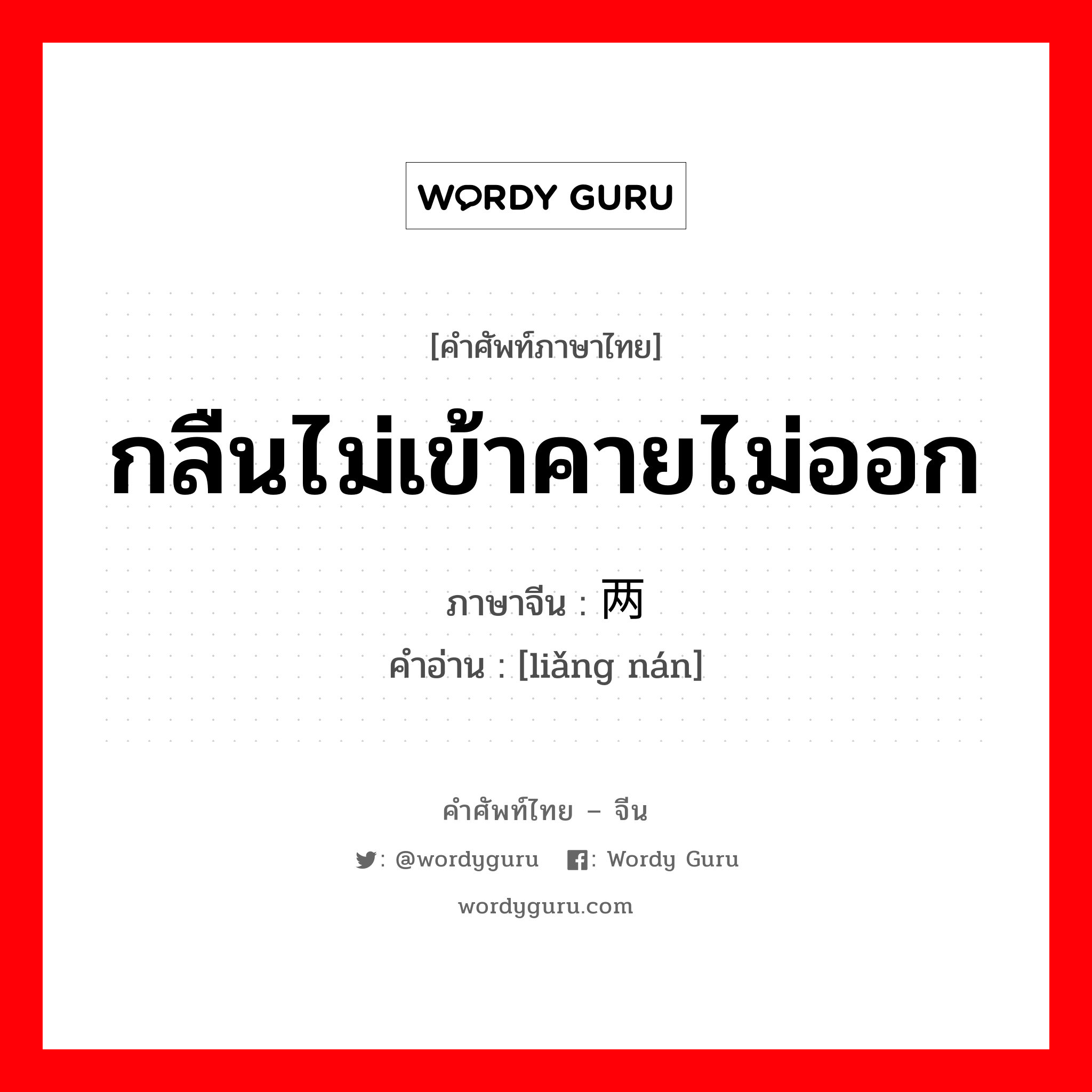 กลืนไม่เข้าคายไม่ออก ภาษาจีนคืออะไร, คำศัพท์ภาษาไทย - จีน กลืนไม่เข้าคายไม่ออก ภาษาจีน 两难 คำอ่าน [liǎng nán]