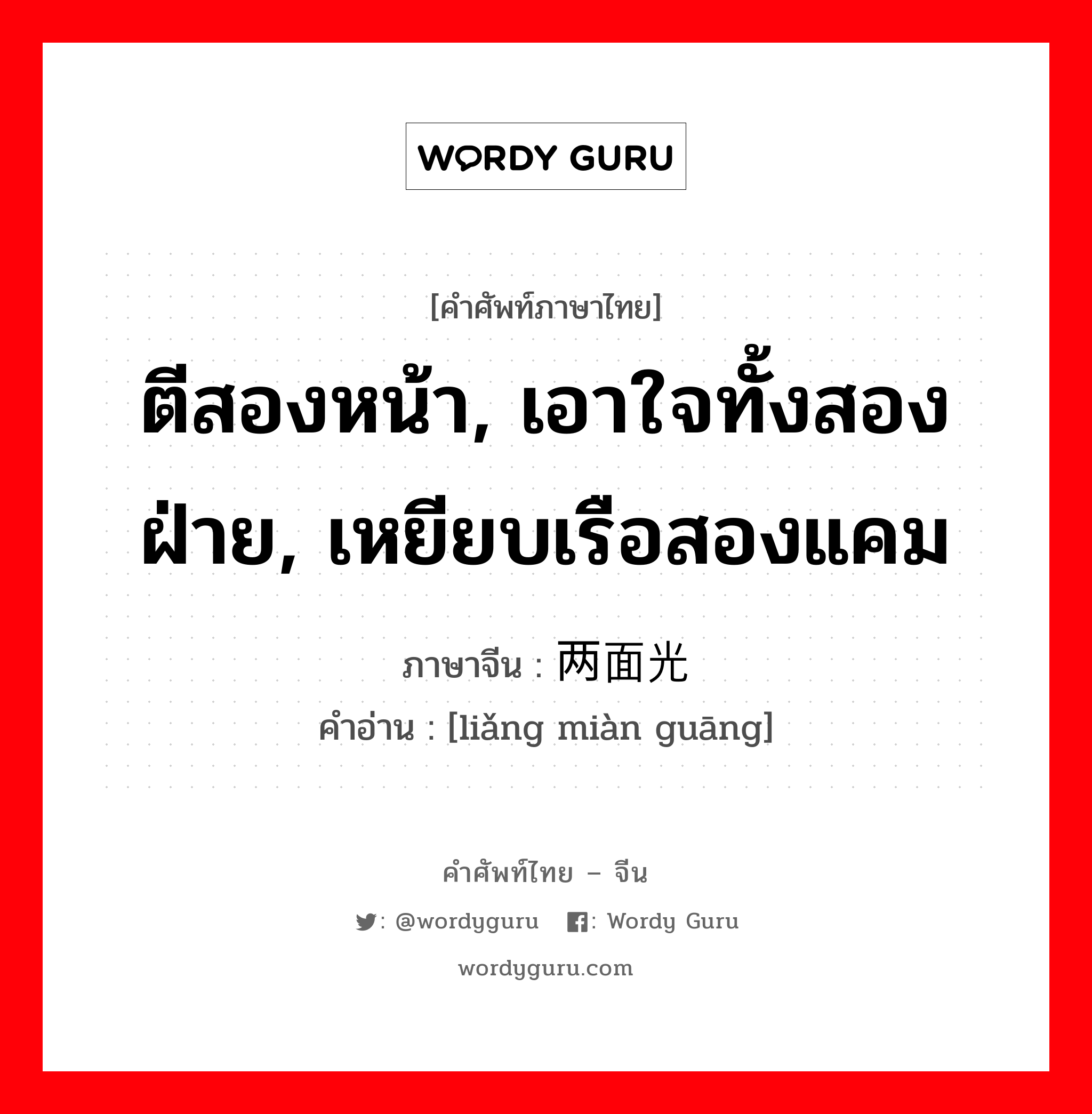 ตีสองหน้า, เอาใจทั้งสองฝ่าย, เหยียบเรือสองแคม ภาษาจีนคืออะไร, คำศัพท์ภาษาไทย - จีน ตีสองหน้า, เอาใจทั้งสองฝ่าย, เหยียบเรือสองแคม ภาษาจีน 两面光 คำอ่าน [liǎng miàn guāng]